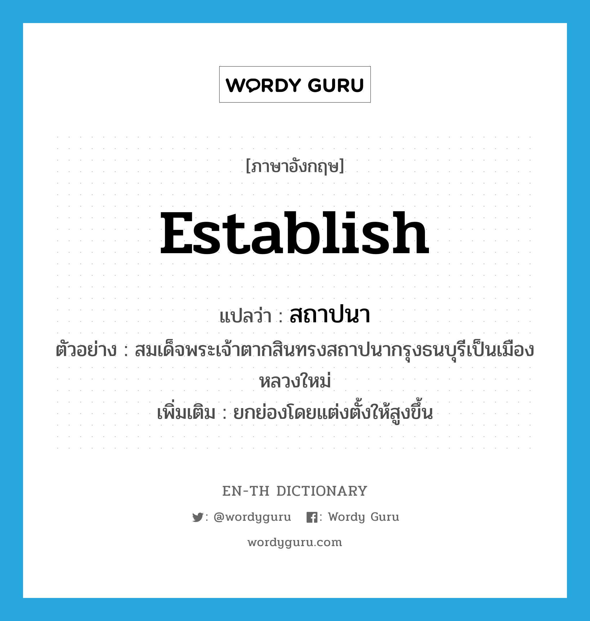 establish แปลว่า?, คำศัพท์ภาษาอังกฤษ establish แปลว่า สถาปนา ประเภท V ตัวอย่าง สมเด็จพระเจ้าตากสินทรงสถาปนากรุงธนบุรีเป็นเมืองหลวงใหม่ เพิ่มเติม ยกย่องโดยแต่งตั้งให้สูงขึ้น หมวด V