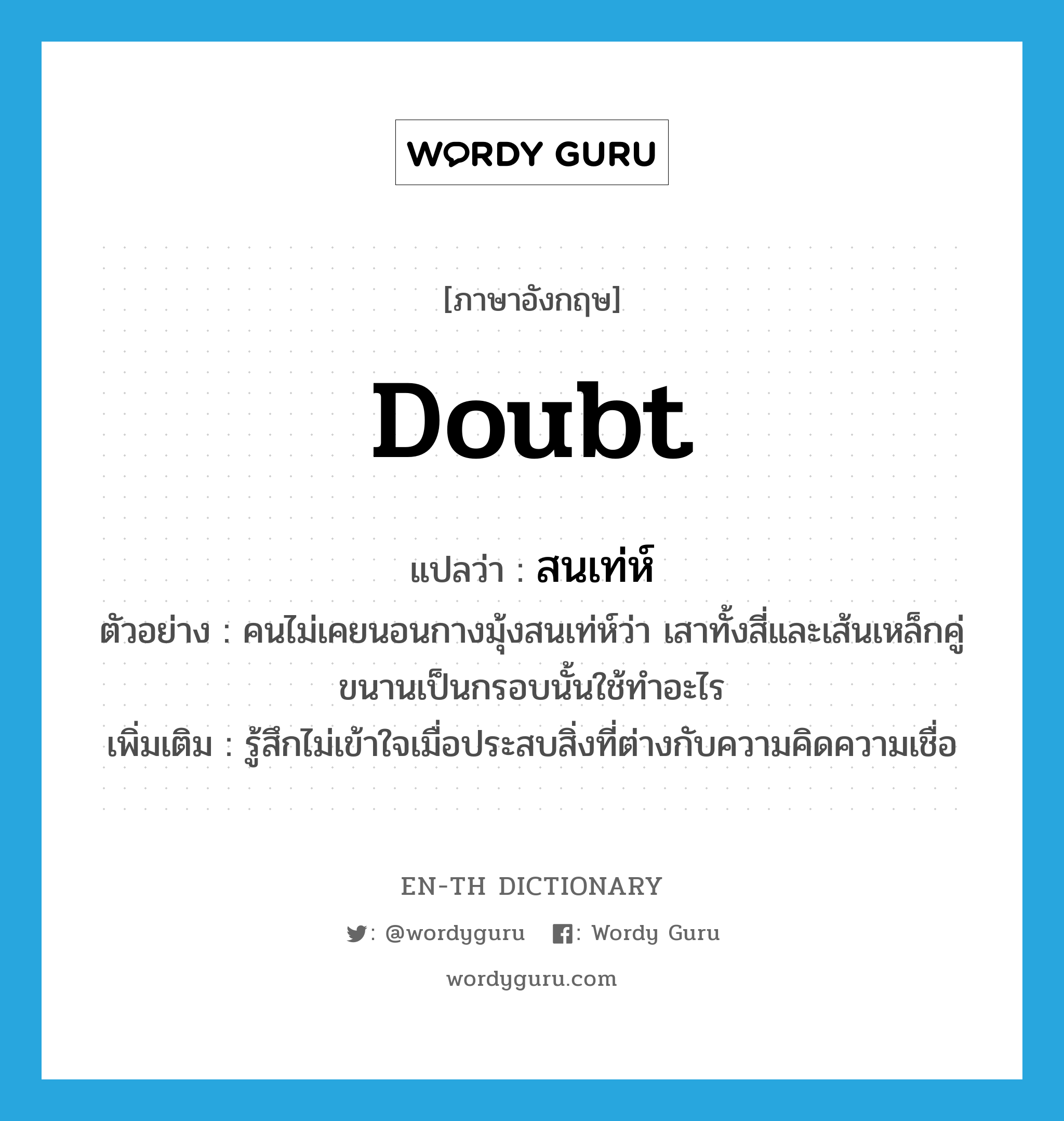 doubt แปลว่า?, คำศัพท์ภาษาอังกฤษ doubt แปลว่า สนเท่ห์ ประเภท V ตัวอย่าง คนไม่เคยนอนกางมุ้งสนเท่ห์ว่า เสาทั้งสี่และเส้นเหล็กคู่ขนานเป็นกรอบนั้นใช้ทำอะไร เพิ่มเติม รู้สึกไม่เข้าใจเมื่อประสบสิ่งที่ต่างกับความคิดความเชื่อ หมวด V