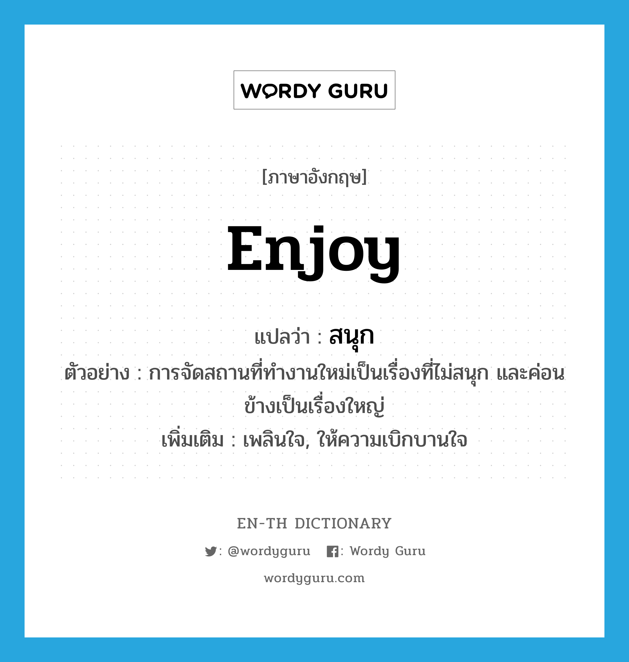 enjoy แปลว่า?, คำศัพท์ภาษาอังกฤษ enjoy แปลว่า สนุก ประเภท V ตัวอย่าง การจัดสถานที่ทำงานใหม่เป็นเรื่องที่ไม่สนุก และค่อนข้างเป็นเรื่องใหญ่ เพิ่มเติม เพลินใจ, ให้ความเบิกบานใจ หมวด V