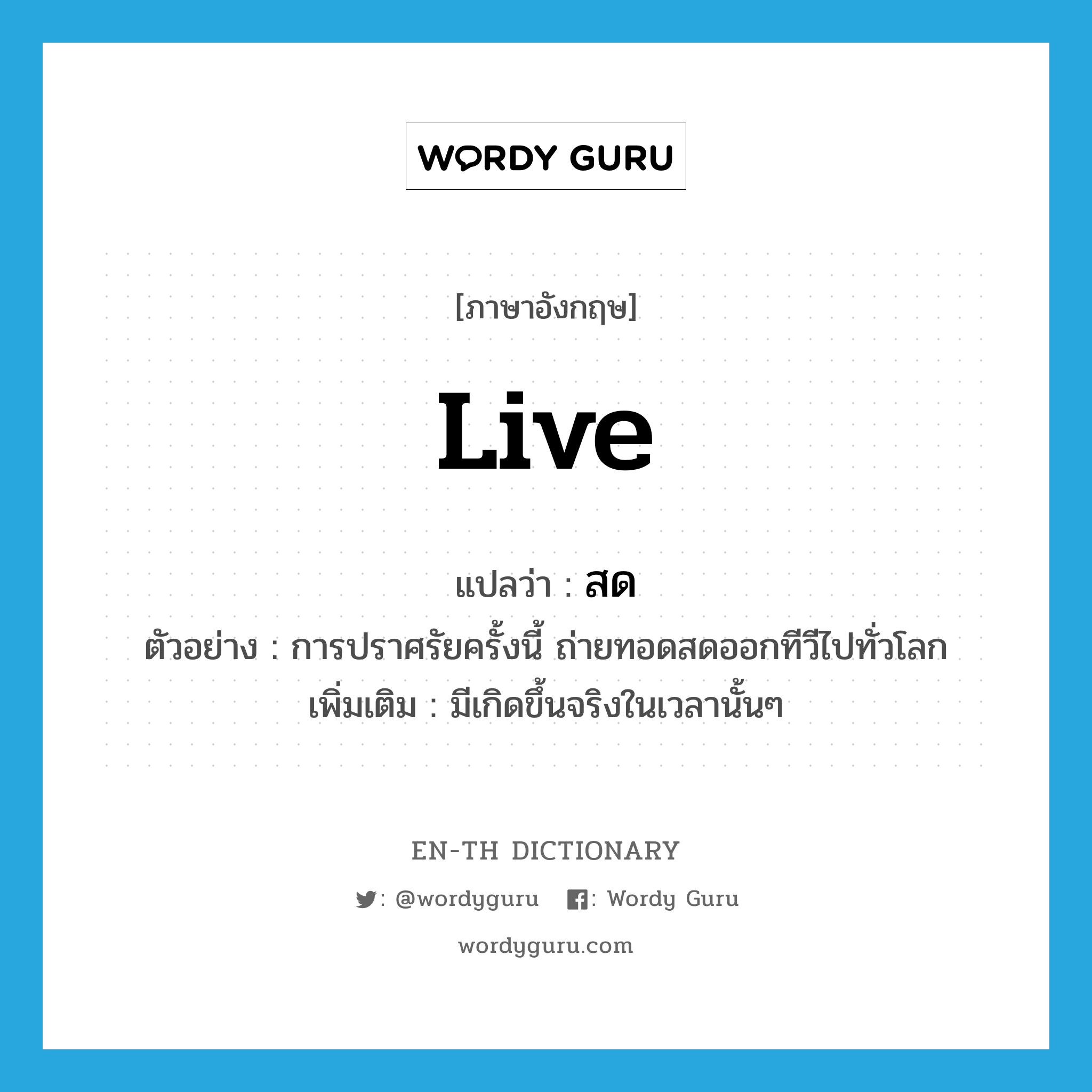 live แปลว่า?, คำศัพท์ภาษาอังกฤษ live แปลว่า สด ประเภท ADV ตัวอย่าง การปราศรัยครั้งนี้ ถ่ายทอดสดออกทีวีไปทั่วโลก เพิ่มเติม มีเกิดขึ้นจริงในเวลานั้นๆ หมวด ADV