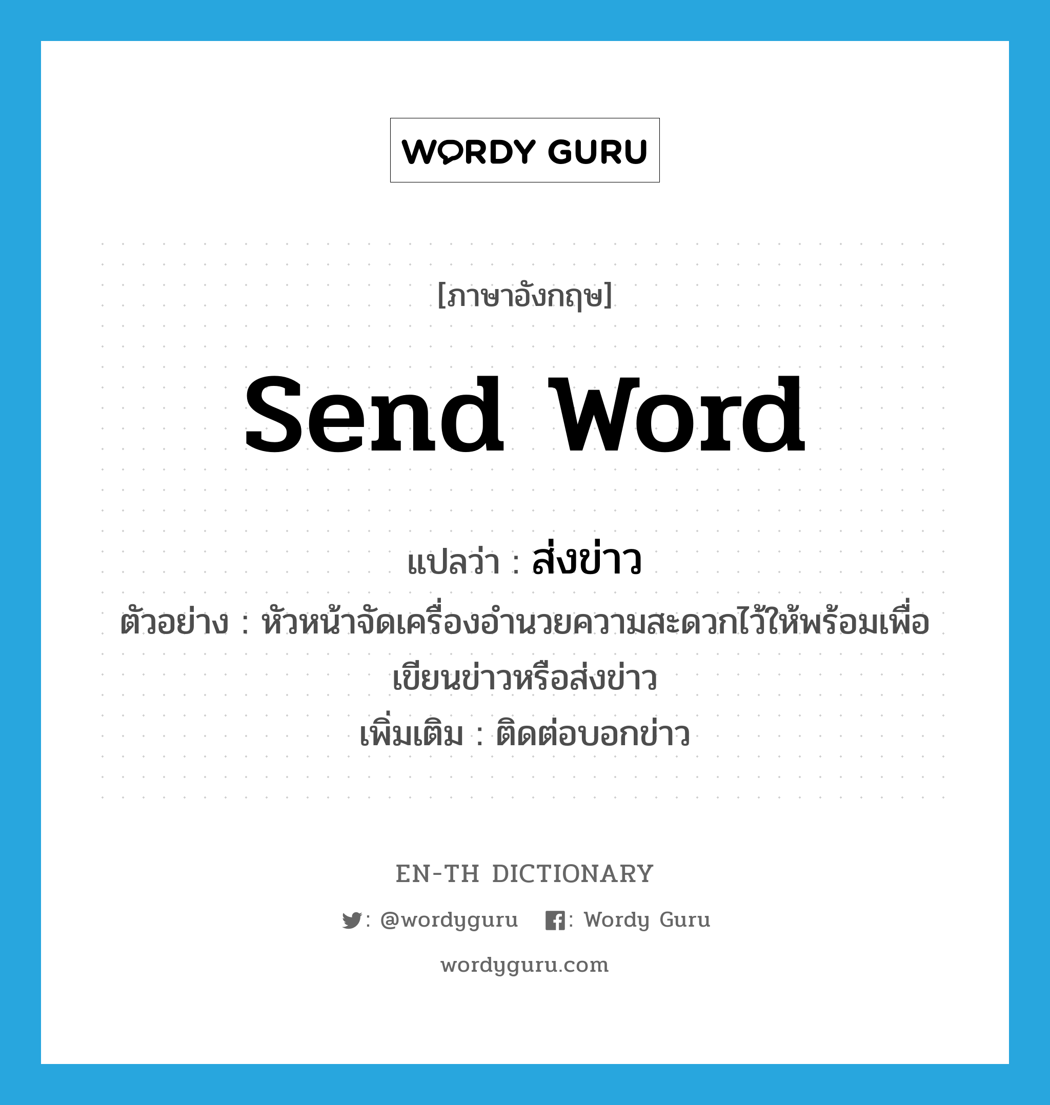 send word แปลว่า?, คำศัพท์ภาษาอังกฤษ send word แปลว่า ส่งข่าว ประเภท V ตัวอย่าง หัวหน้าจัดเครื่องอำนวยความสะดวกไว้ให้พร้อมเพื่อเขียนข่าวหรือส่งข่าว เพิ่มเติม ติดต่อบอกข่าว หมวด V