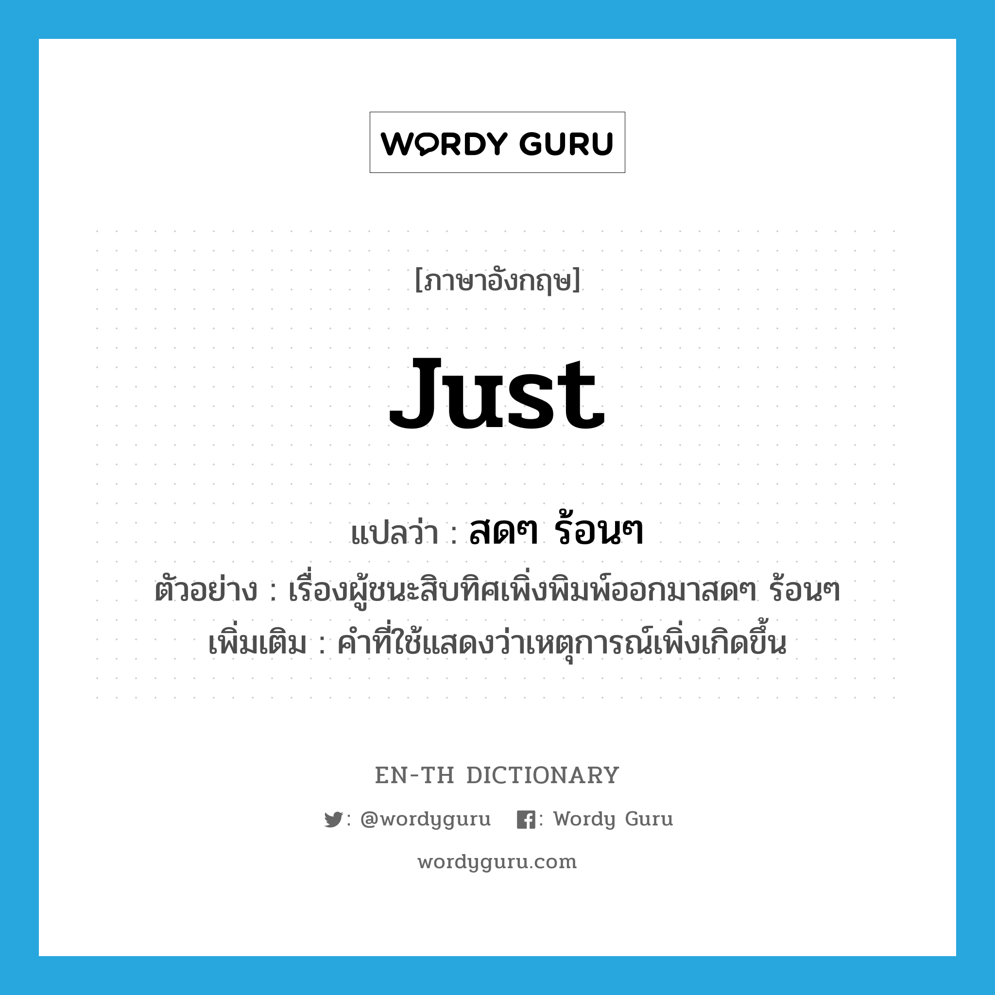 just แปลว่า?, คำศัพท์ภาษาอังกฤษ just แปลว่า สดๆ ร้อนๆ ประเภท ADV ตัวอย่าง เรื่องผู้ชนะสิบทิศเพิ่งพิมพ์ออกมาสดๆ ร้อนๆ เพิ่มเติม คำที่ใช้แสดงว่าเหตุการณ์เพิ่งเกิดขึ้น หมวด ADV