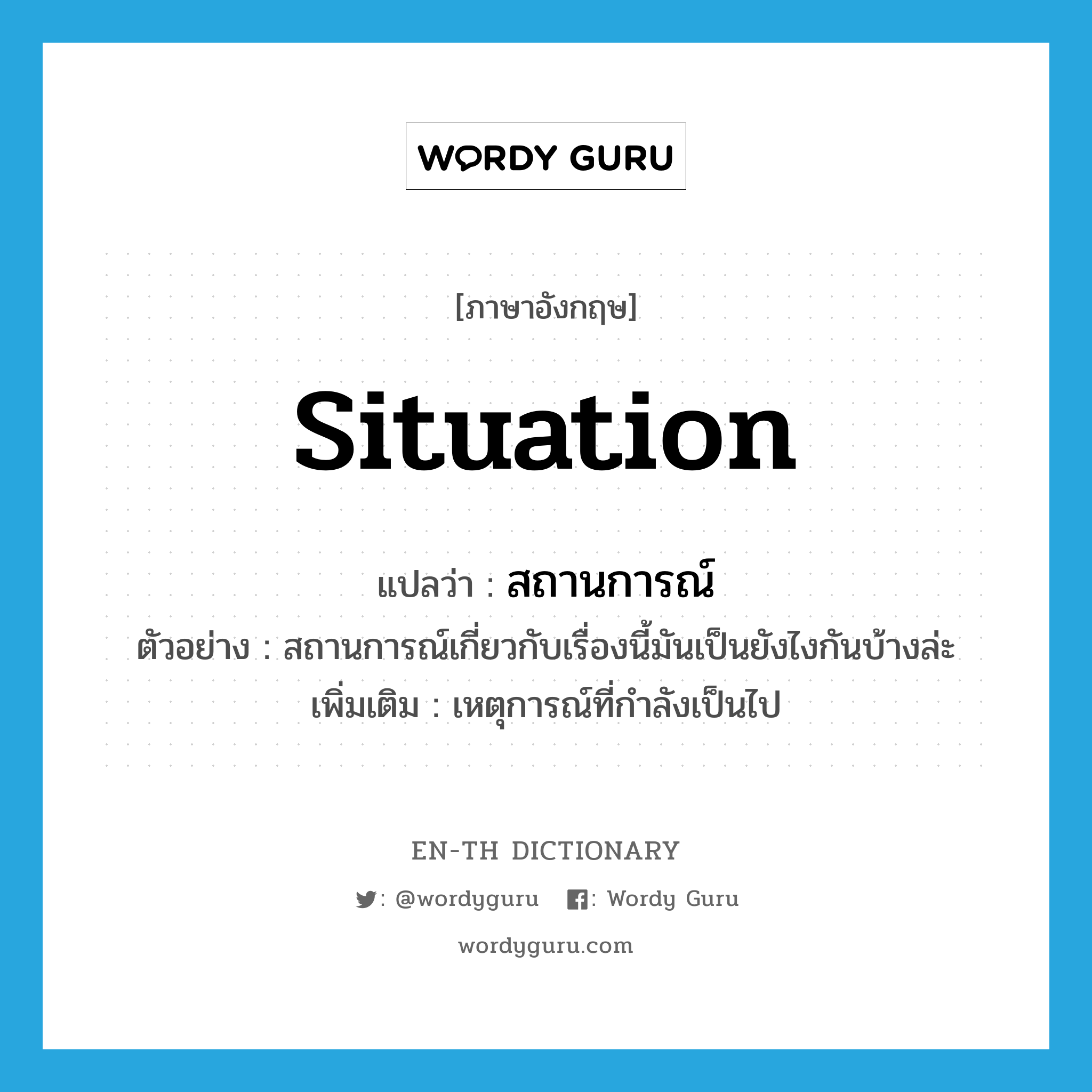 situation แปลว่า?, คำศัพท์ภาษาอังกฤษ situation แปลว่า สถานการณ์ ประเภท N ตัวอย่าง สถานการณ์เกี่ยวกับเรื่องนี้มันเป็นยังไงกันบ้างล่ะ เพิ่มเติม เหตุการณ์ที่กำลังเป็นไป หมวด N