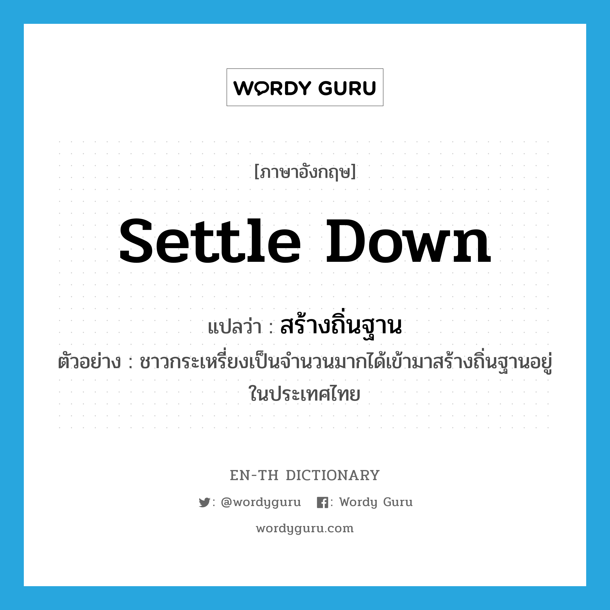 settle down แปลว่า?, คำศัพท์ภาษาอังกฤษ settle down แปลว่า สร้างถิ่นฐาน ประเภท V ตัวอย่าง ชาวกระเหรี่ยงเป็นจำนวนมากได้เข้ามาสร้างถิ่นฐานอยู่ในประเทศไทย หมวด V