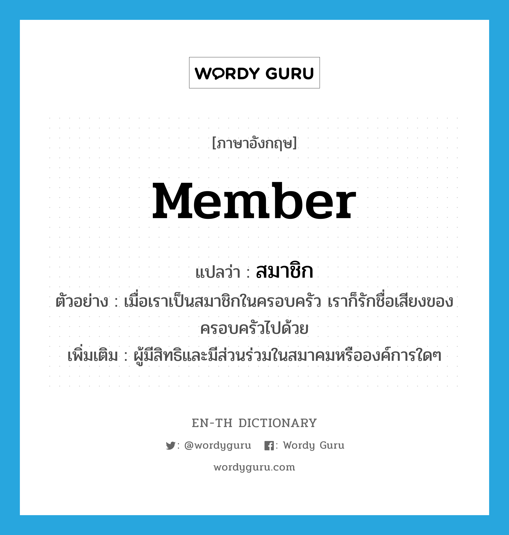 member แปลว่า?, คำศัพท์ภาษาอังกฤษ member แปลว่า สมาชิก ประเภท N ตัวอย่าง เมื่อเราเป็นสมาชิกในครอบครัว เราก็รักชื่อเสียงของครอบครัวไปด้วย เพิ่มเติม ผู้มีสิทธิและมีส่วนร่วมในสมาคมหรือองค์การใดๆ หมวด N