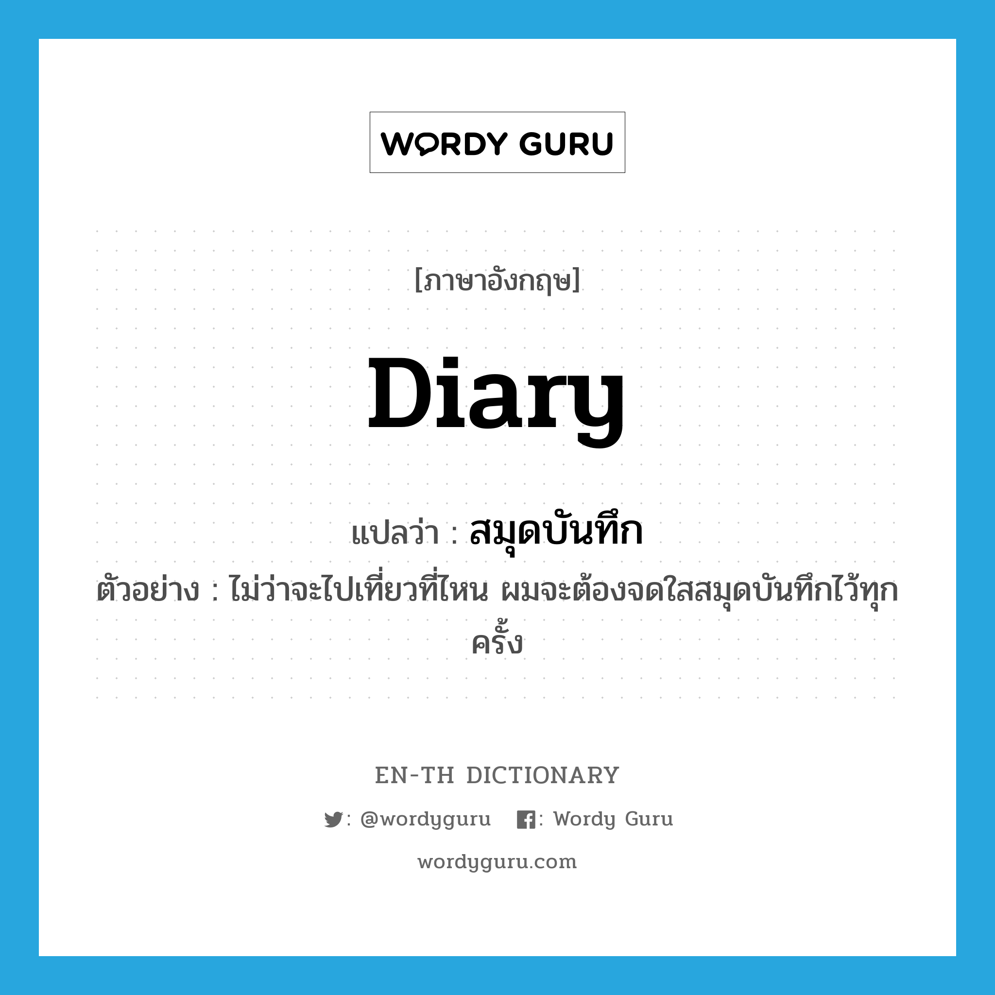 diary แปลว่า?, คำศัพท์ภาษาอังกฤษ diary แปลว่า สมุดบันทึก ประเภท N ตัวอย่าง ไม่ว่าจะไปเที่ยวที่ไหน ผมจะต้องจดใสสมุดบันทึกไว้ทุกครั้ง หมวด N