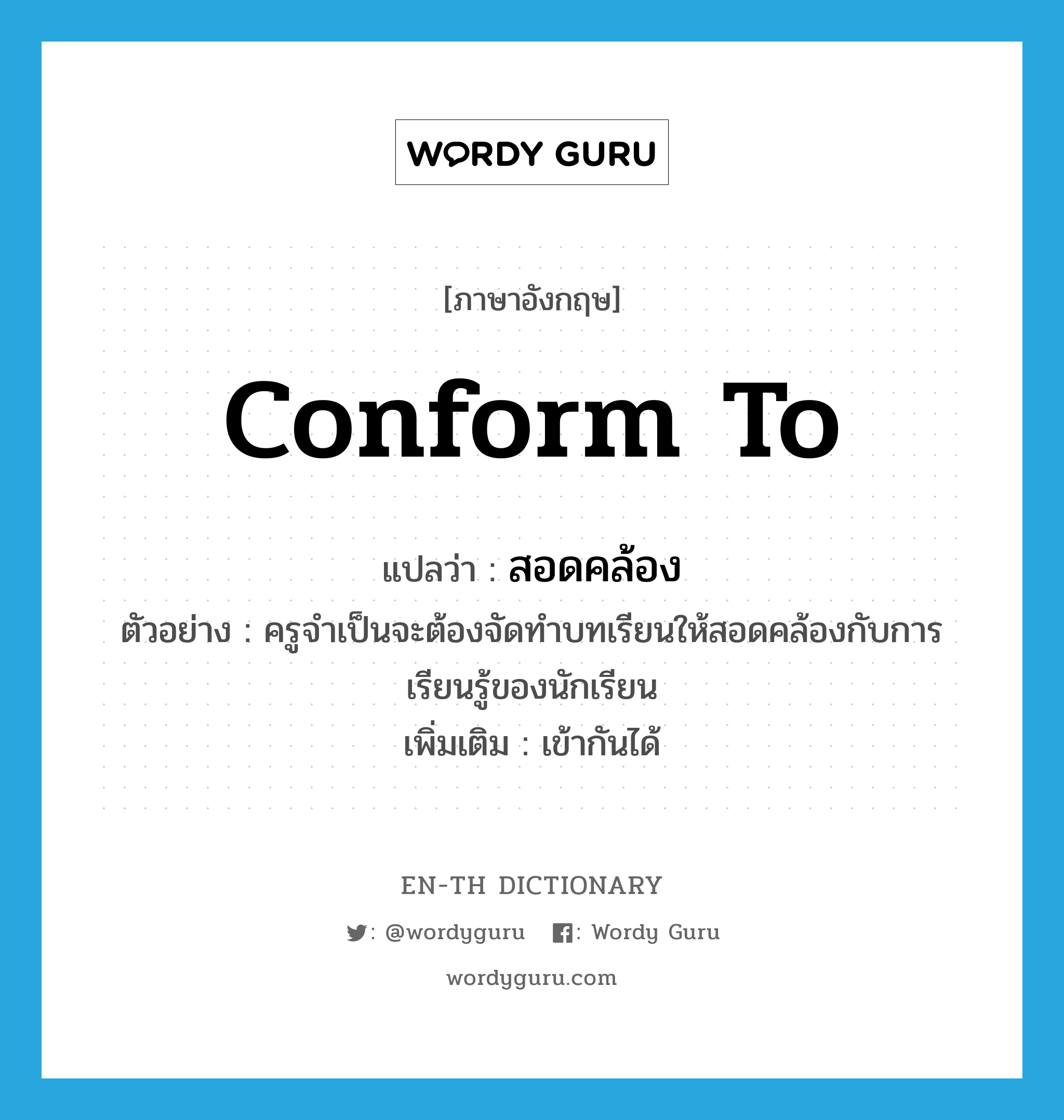 conform to แปลว่า?, คำศัพท์ภาษาอังกฤษ conform to แปลว่า สอดคล้อง ประเภท V ตัวอย่าง ครูจำเป็นจะต้องจัดทำบทเรียนให้สอดคล้องกับการเรียนรู้ของนักเรียน เพิ่มเติม เข้ากันได้ หมวด V