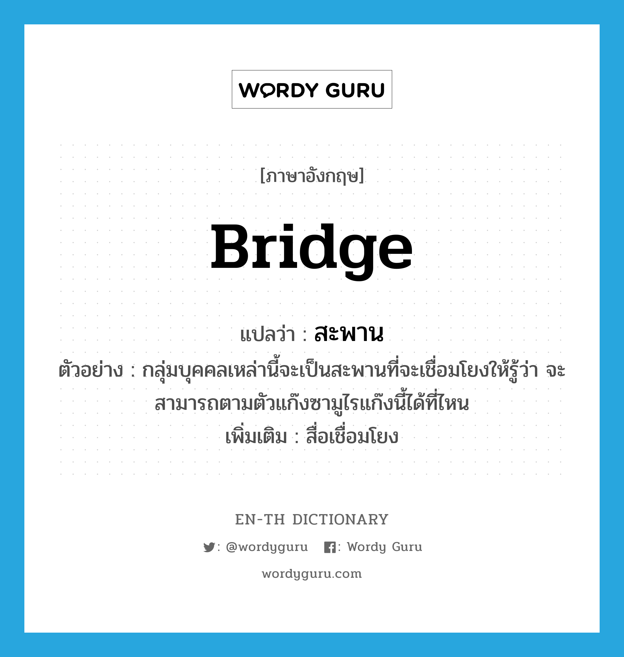 bridge แปลว่า?, คำศัพท์ภาษาอังกฤษ bridge แปลว่า สะพาน ประเภท N ตัวอย่าง กลุ่มบุคคลเหล่านี้จะเป็นสะพานที่จะเชื่อมโยงให้รู้ว่า จะสามารถตามตัวแก๊งซามูไรแก๊งนี้ได้ที่ไหน เพิ่มเติม สื่อเชื่อมโยง หมวด N