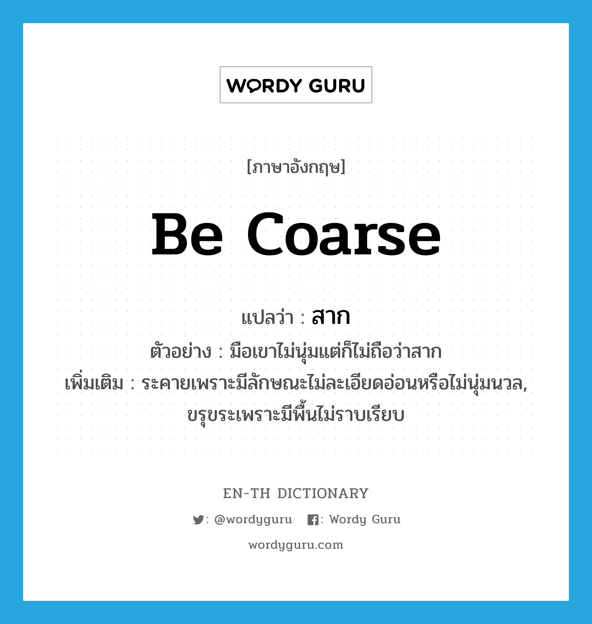 be coarse แปลว่า?, คำศัพท์ภาษาอังกฤษ be coarse แปลว่า สาก ประเภท V ตัวอย่าง มือเขาไม่นุ่มแต่ก็ไม่ถือว่าสาก เพิ่มเติม ระคายเพราะมีลักษณะไม่ละเอียดอ่อนหรือไม่นุ่มนวล, ขรุขระเพราะมีพื้นไม่ราบเรียบ หมวด V