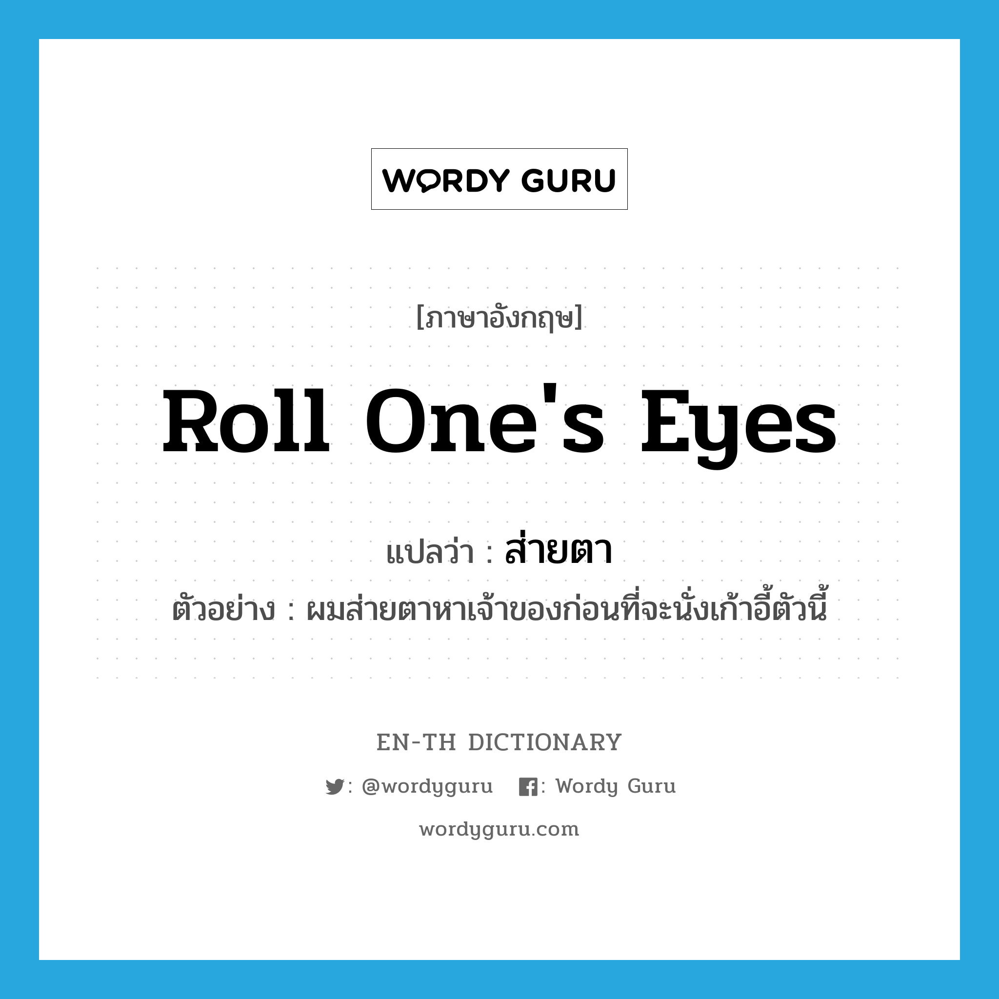 roll one&#39;s eyes แปลว่า?, คำศัพท์ภาษาอังกฤษ roll one&#39;s eyes แปลว่า ส่ายตา ประเภท V ตัวอย่าง ผมส่ายตาหาเจ้าของก่อนที่จะนั่งเก้าอี้ตัวนี้ หมวด V