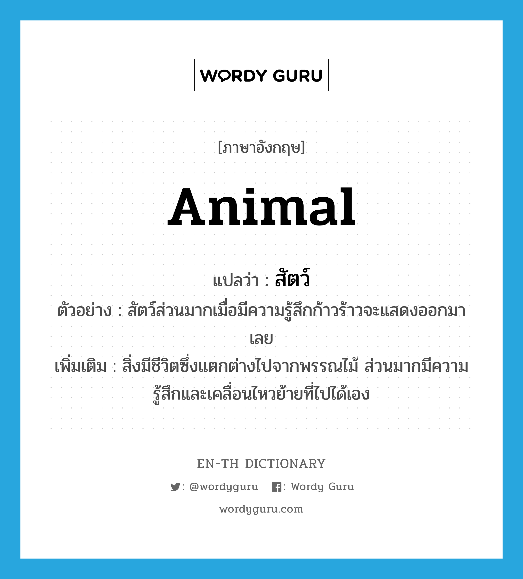 animal แปลว่า?, คำศัพท์ภาษาอังกฤษ animal แปลว่า สัตว์ ประเภท N ตัวอย่าง สัตว์ส่วนมากเมื่อมีความรู้สึกก้าวร้าวจะแสดงออกมาเลย เพิ่มเติม สิ่งมีชีวิตซึ่งแตกต่างไปจากพรรณไม้ ส่วนมากมีความรู้สึกและเคลื่อนไหวย้ายที่ไปได้เอง หมวด N