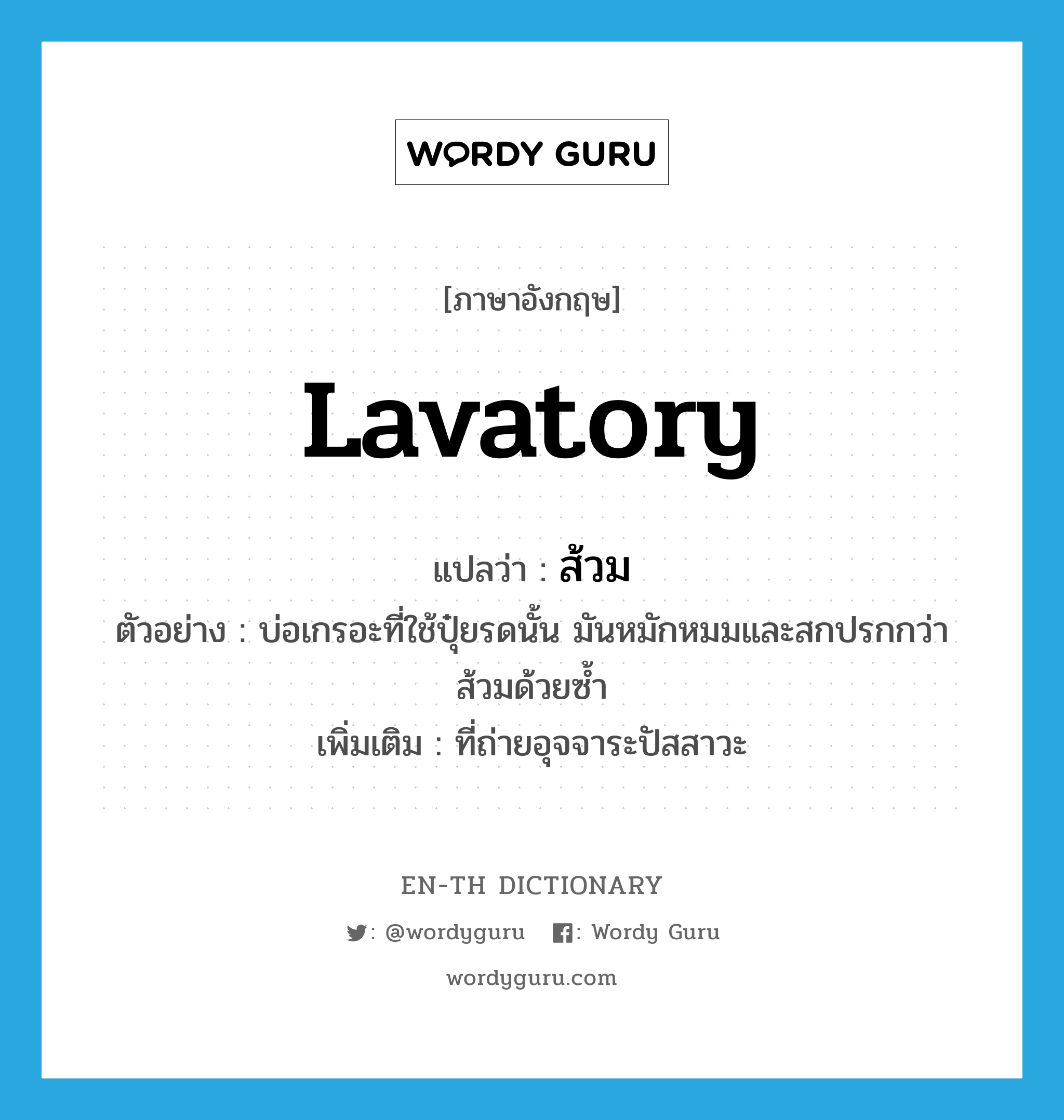 lavatory แปลว่า?, คำศัพท์ภาษาอังกฤษ lavatory แปลว่า ส้วม ประเภท N ตัวอย่าง บ่อเกรอะที่ใช้ปุ๋ยรดนั้น มันหมักหมมและสกปรกกว่าส้วมด้วยซ้ำ เพิ่มเติม ที่ถ่ายอุจจาระปัสสาวะ หมวด N