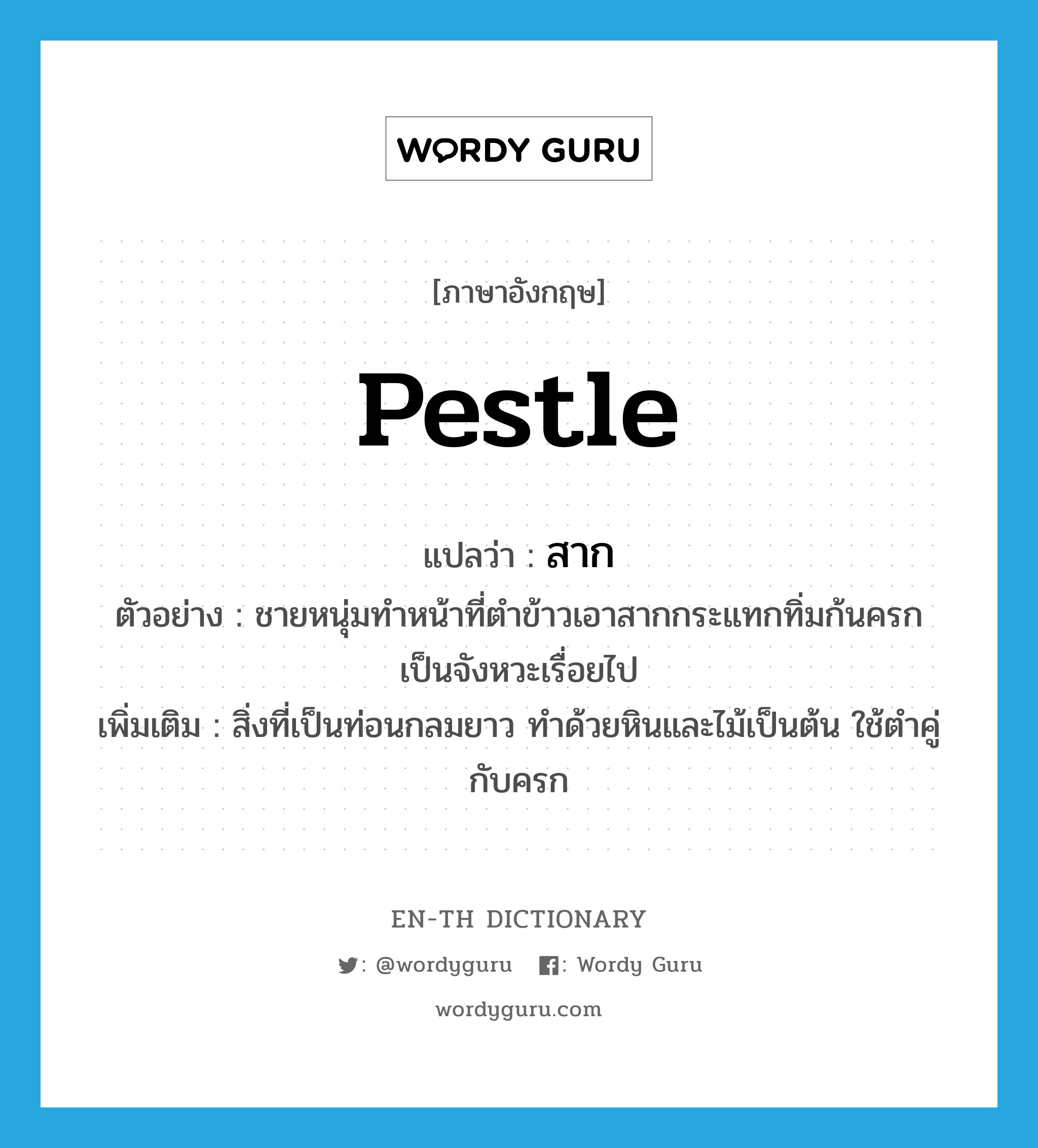 pestle แปลว่า?, คำศัพท์ภาษาอังกฤษ pestle แปลว่า สาก ประเภท N ตัวอย่าง ชายหนุ่มทำหน้าที่ตำข้าวเอาสากกระแทกทิ่มก้นครกเป็นจังหวะเรื่อยไป เพิ่มเติม สิ่งที่เป็นท่อนกลมยาว ทำด้วยหินและไม้เป็นต้น ใช้ตำคู่กับครก หมวด N