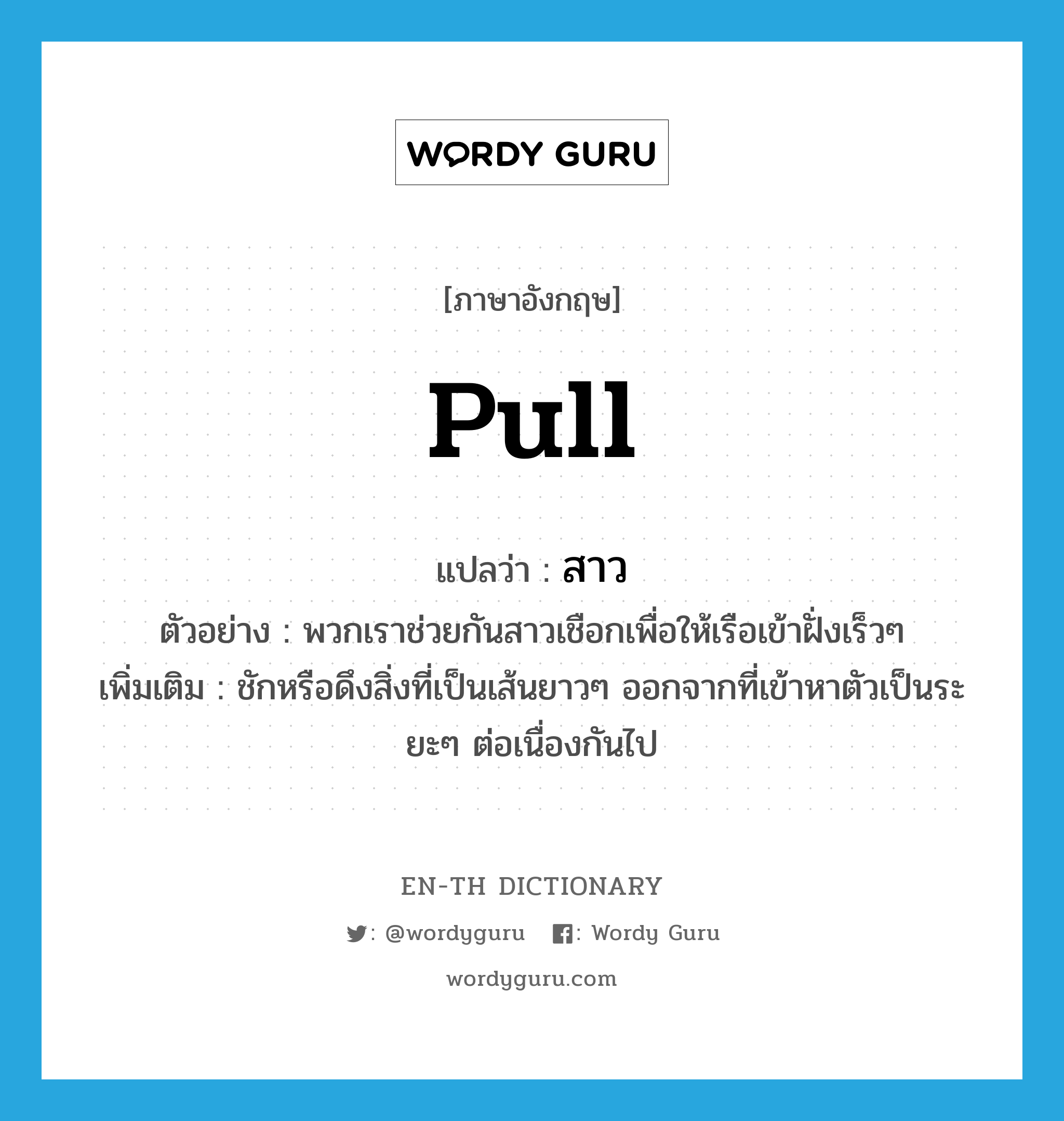 pull แปลว่า?, คำศัพท์ภาษาอังกฤษ pull แปลว่า สาว ประเภท V ตัวอย่าง พวกเราช่วยกันสาวเชือกเพื่อให้เรือเข้าฝั่งเร็วๆ เพิ่มเติม ชักหรือดึงสิ่งที่เป็นเส้นยาวๆ ออกจากที่เข้าหาตัวเป็นระยะๆ ต่อเนื่องกันไป หมวด V