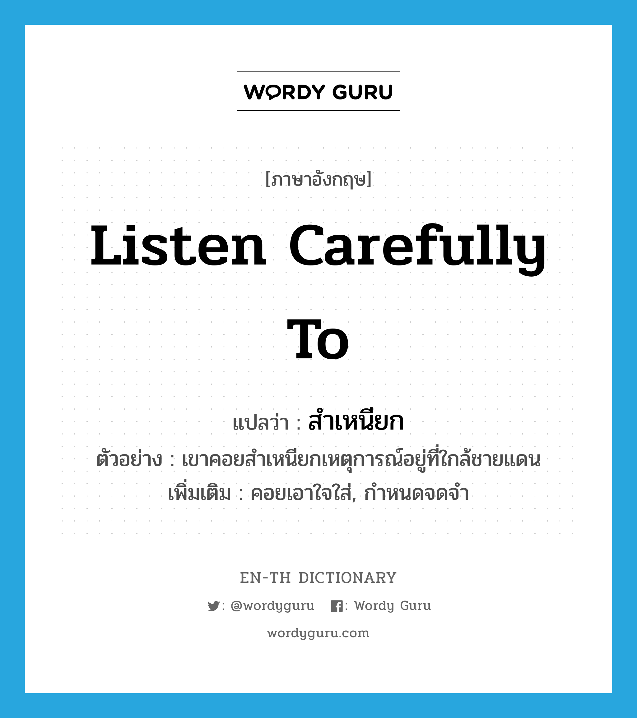 listen carefully to แปลว่า?, คำศัพท์ภาษาอังกฤษ listen carefully to แปลว่า สำเหนียก ประเภท V ตัวอย่าง เขาคอยสำเหนียกเหตุการณ์อยู่ที่ใกล้ชายแดน เพิ่มเติม คอยเอาใจใส่, กำหนดจดจำ หมวด V