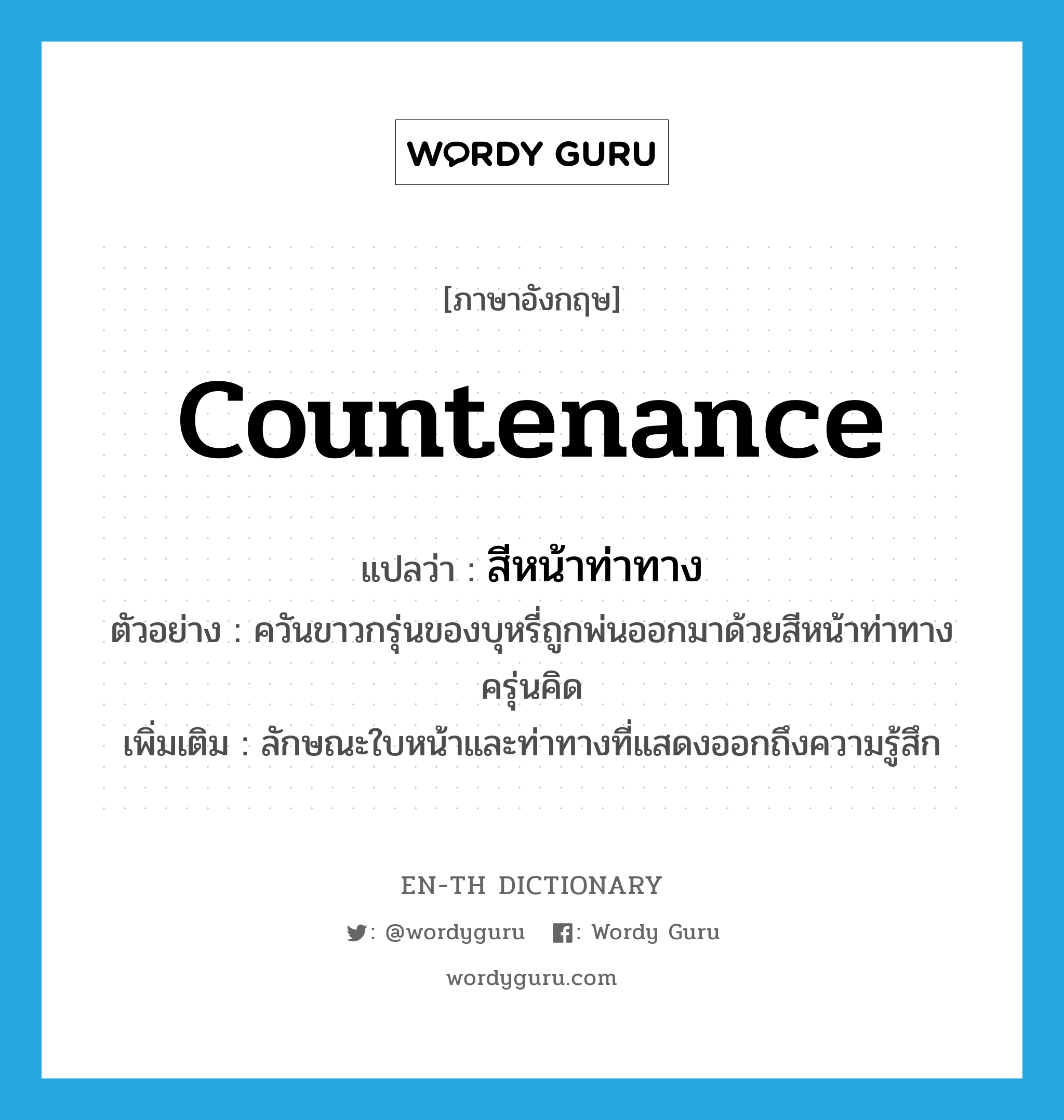 countenance แปลว่า?, คำศัพท์ภาษาอังกฤษ countenance แปลว่า สีหน้าท่าทาง ประเภท N ตัวอย่าง ควันขาวกรุ่นของบุหรี่ถูกพ่นออกมาด้วยสีหน้าท่าทางครุ่นคิด เพิ่มเติม ลักษณะใบหน้าและท่าทางที่แสดงออกถึงความรู้สึก หมวด N