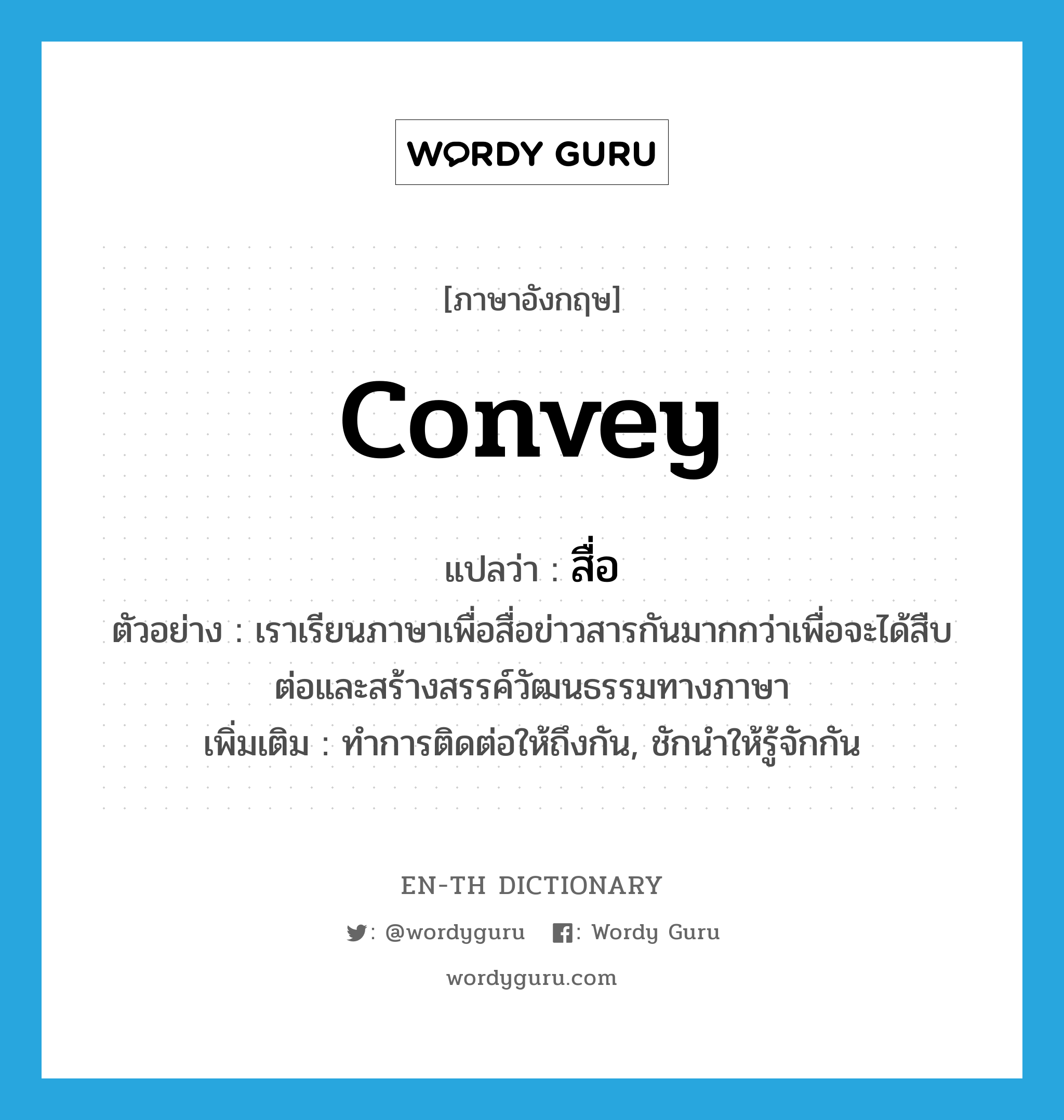 convey แปลว่า?, คำศัพท์ภาษาอังกฤษ convey แปลว่า สื่อ ประเภท V ตัวอย่าง เราเรียนภาษาเพื่อสื่อข่าวสารกันมากกว่าเพื่อจะได้สืบต่อและสร้างสรรค์วัฒนธรรมทางภาษา เพิ่มเติม ทำการติดต่อให้ถึงกัน, ชักนำให้รู้จักกัน หมวด V