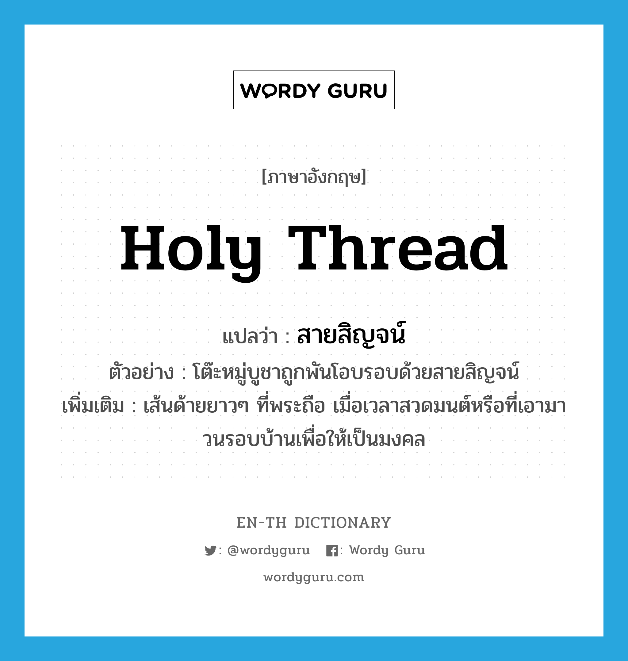 holy thread แปลว่า? คำศัพท์ในกลุ่มประเภท N, คำศัพท์ภาษาอังกฤษ holy thread แปลว่า สายสิญจน์ ประเภท N ตัวอย่าง โต๊ะหมู่บูชาถูกพันโอบรอบด้วยสายสิญจน์ เพิ่มเติม เส้นด้ายยาวๆ ที่พระถือ เมื่อเวลาสวดมนต์หรือที่เอามาวนรอบบ้านเพื่อให้เป็นมงคล หมวด N