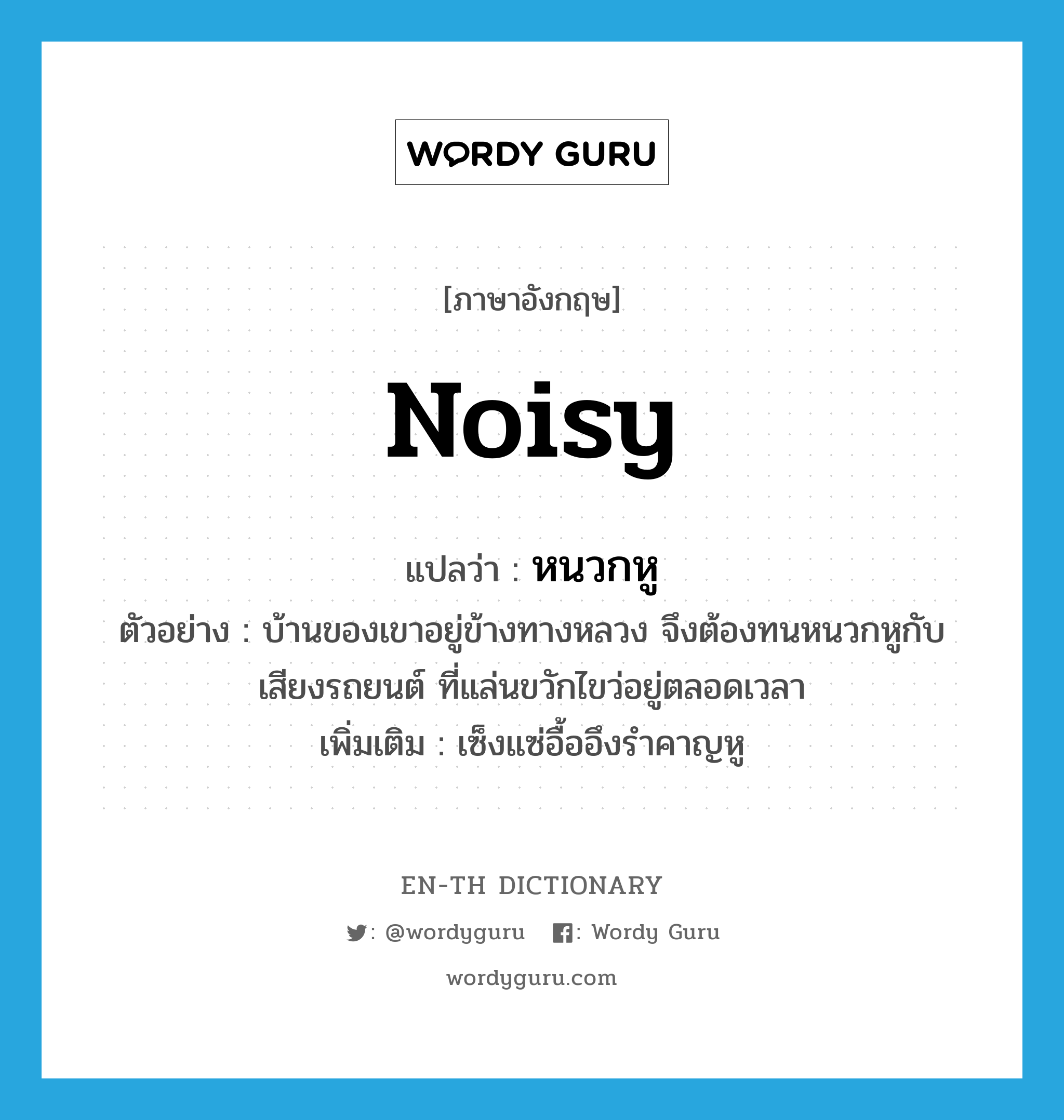 noisy แปลว่า?, คำศัพท์ภาษาอังกฤษ noisy แปลว่า หนวกหู ประเภท ADJ ตัวอย่าง บ้านของเขาอยู่ข้างทางหลวง จึงต้องทนหนวกหูกับเสียงรถยนต์ ที่แล่นขวักไขว่อยู่ตลอดเวลา เพิ่มเติม เซ็งแซ่อื้ออึงรำคาญหู หมวด ADJ