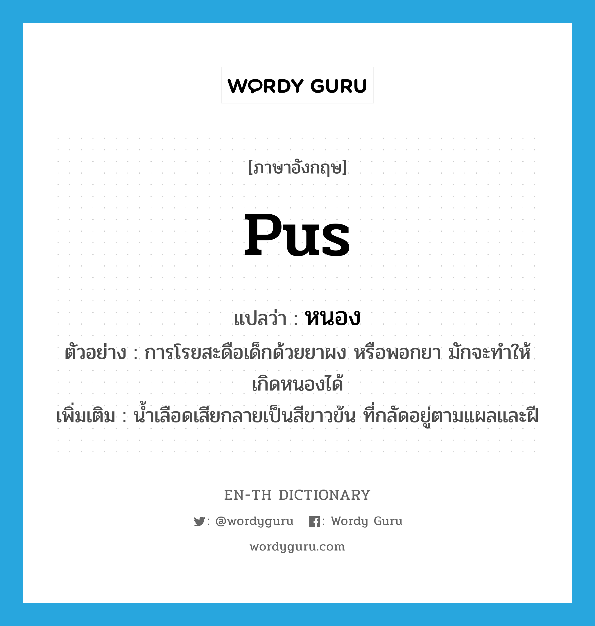 pus แปลว่า?, คำศัพท์ภาษาอังกฤษ pus แปลว่า หนอง ประเภท N ตัวอย่าง การโรยสะดือเด็กด้วยยาผง หรือพอกยา มักจะทำให้เกิดหนองได้ เพิ่มเติม น้ำเลือดเสียกลายเป็นสีขาวข้น ที่กลัดอยู่ตามแผลและฝี หมวด N