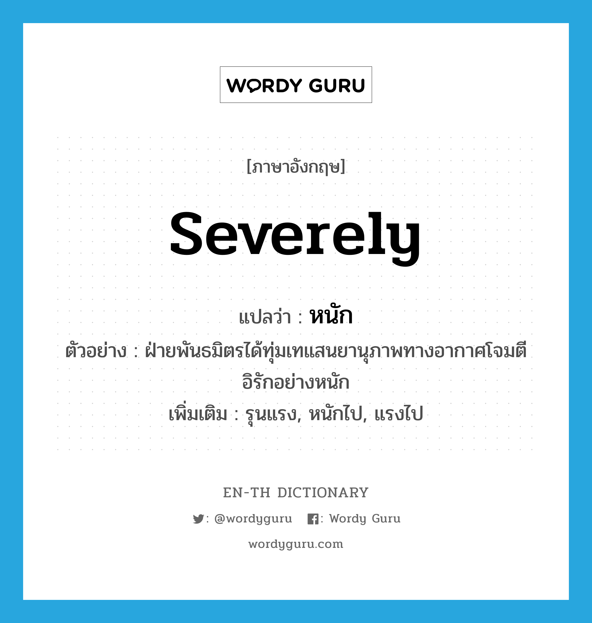 severely แปลว่า?, คำศัพท์ภาษาอังกฤษ severely แปลว่า หนัก ประเภท ADV ตัวอย่าง ฝ่ายพันธมิตรได้ทุ่มเทแสนยานุภาพทางอากาศโจมตีอิรักอย่างหนัก เพิ่มเติม รุนแรง, หนักไป, แรงไป หมวด ADV