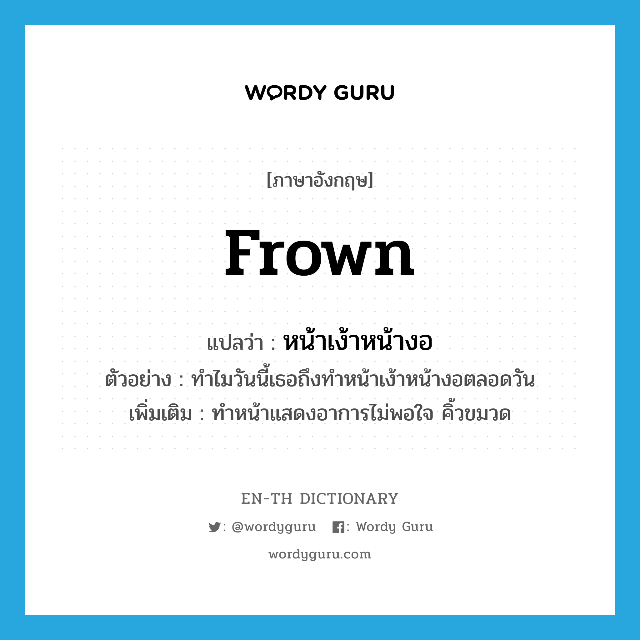 frown แปลว่า?, คำศัพท์ภาษาอังกฤษ frown แปลว่า หน้าเง้าหน้างอ ประเภท V ตัวอย่าง ทำไมวันนี้เธอถึงทำหน้าเง้าหน้างอตลอดวัน เพิ่มเติม ทำหน้าแสดงอาการไม่พอใจ คิ้วขมวด หมวด V