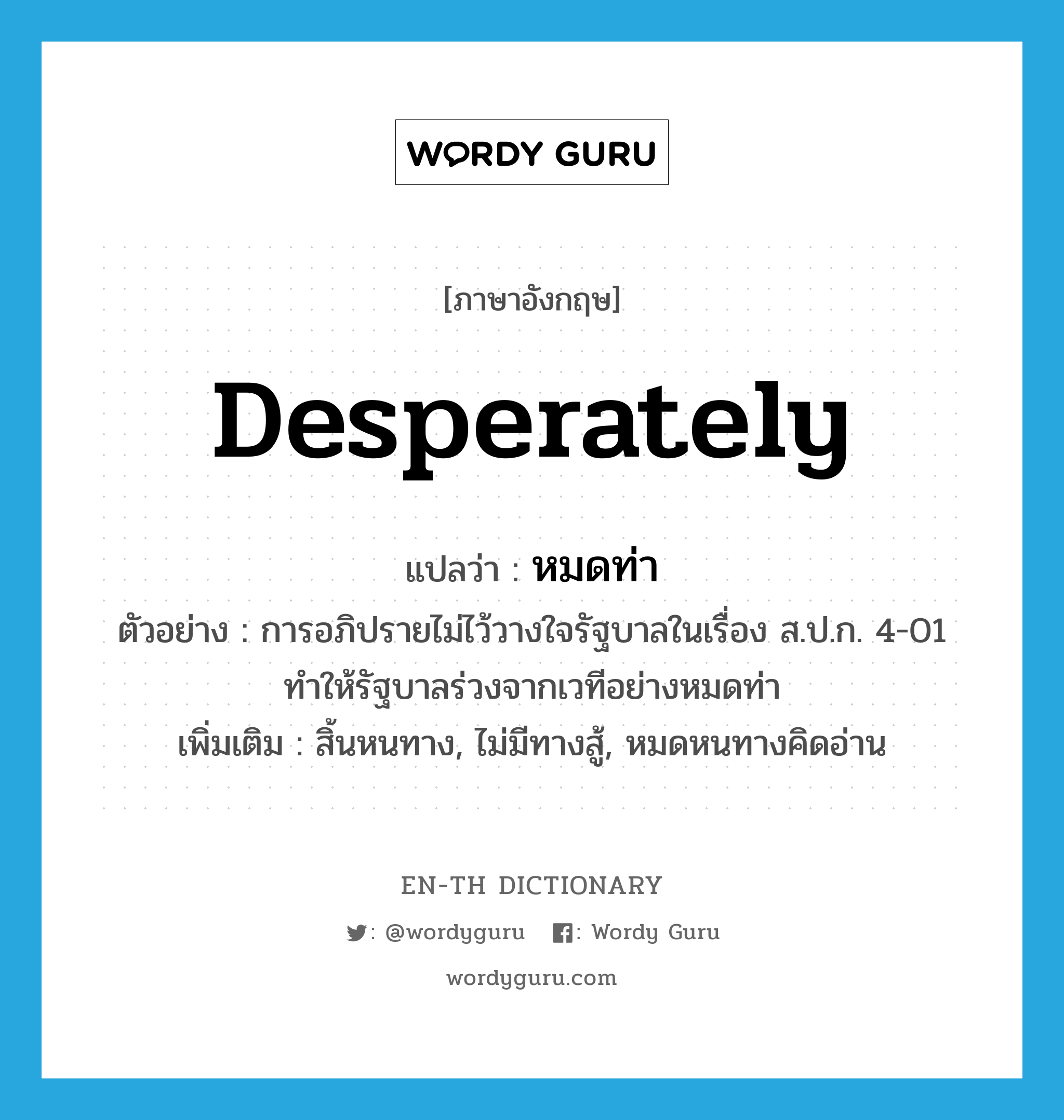 desperately แปลว่า?, คำศัพท์ภาษาอังกฤษ desperately แปลว่า หมดท่า ประเภท ADV ตัวอย่าง การอภิปรายไม่ไว้วางใจรัฐบาลในเรื่อง ส.ป.ก. 4-01 ทำให้รัฐบาลร่วงจากเวทีอย่างหมดท่า เพิ่มเติม สิ้นหนทาง, ไม่มีทางสู้, หมดหนทางคิดอ่าน หมวด ADV