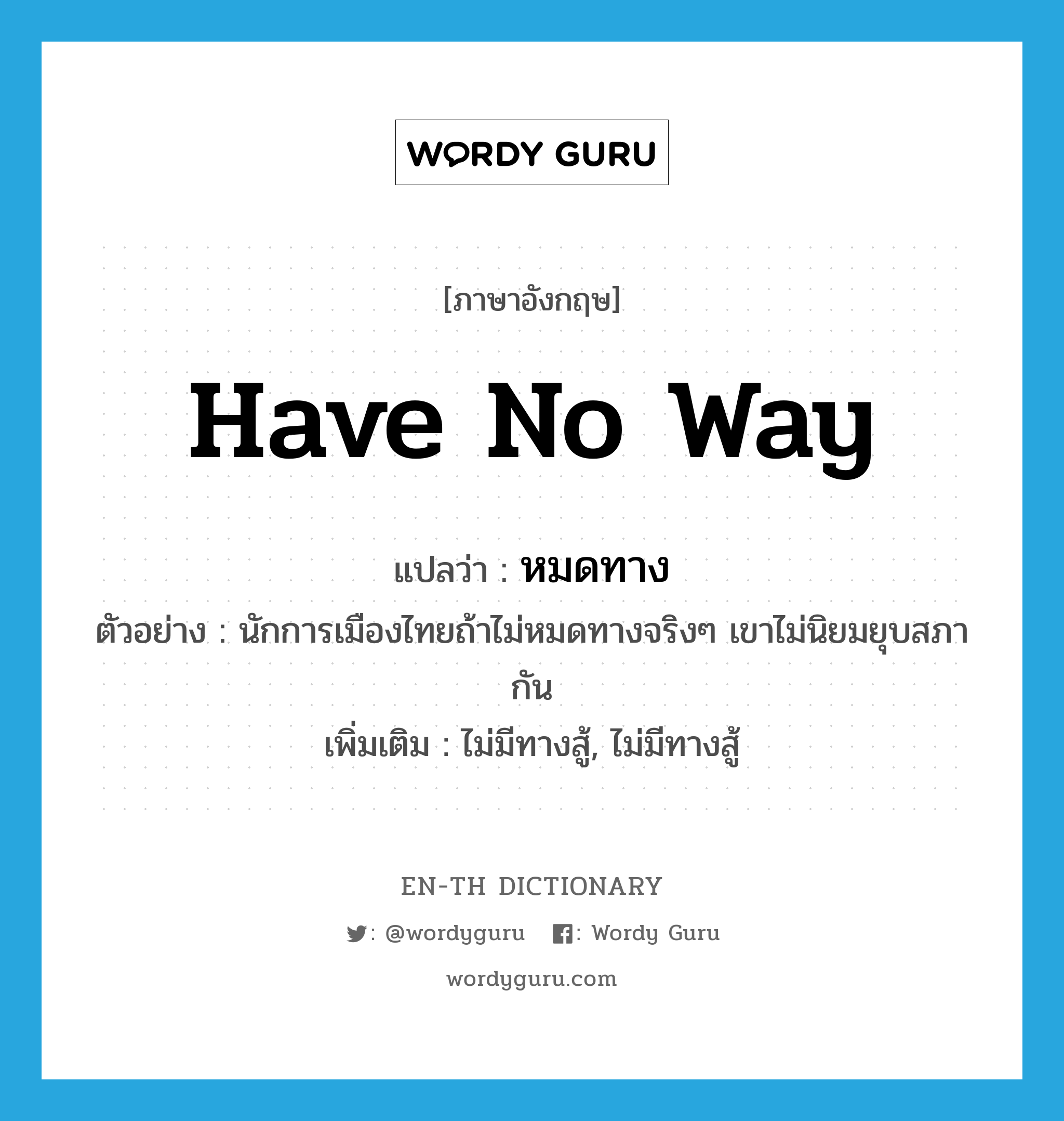 have no way แปลว่า?, คำศัพท์ภาษาอังกฤษ have no way แปลว่า หมดทาง ประเภท V ตัวอย่าง นักการเมืองไทยถ้าไม่หมดทางจริงๆ เขาไม่นิยมยุบสภากัน เพิ่มเติม ไม่มีทางสู้, ไม่มีทางสู้ หมวด V