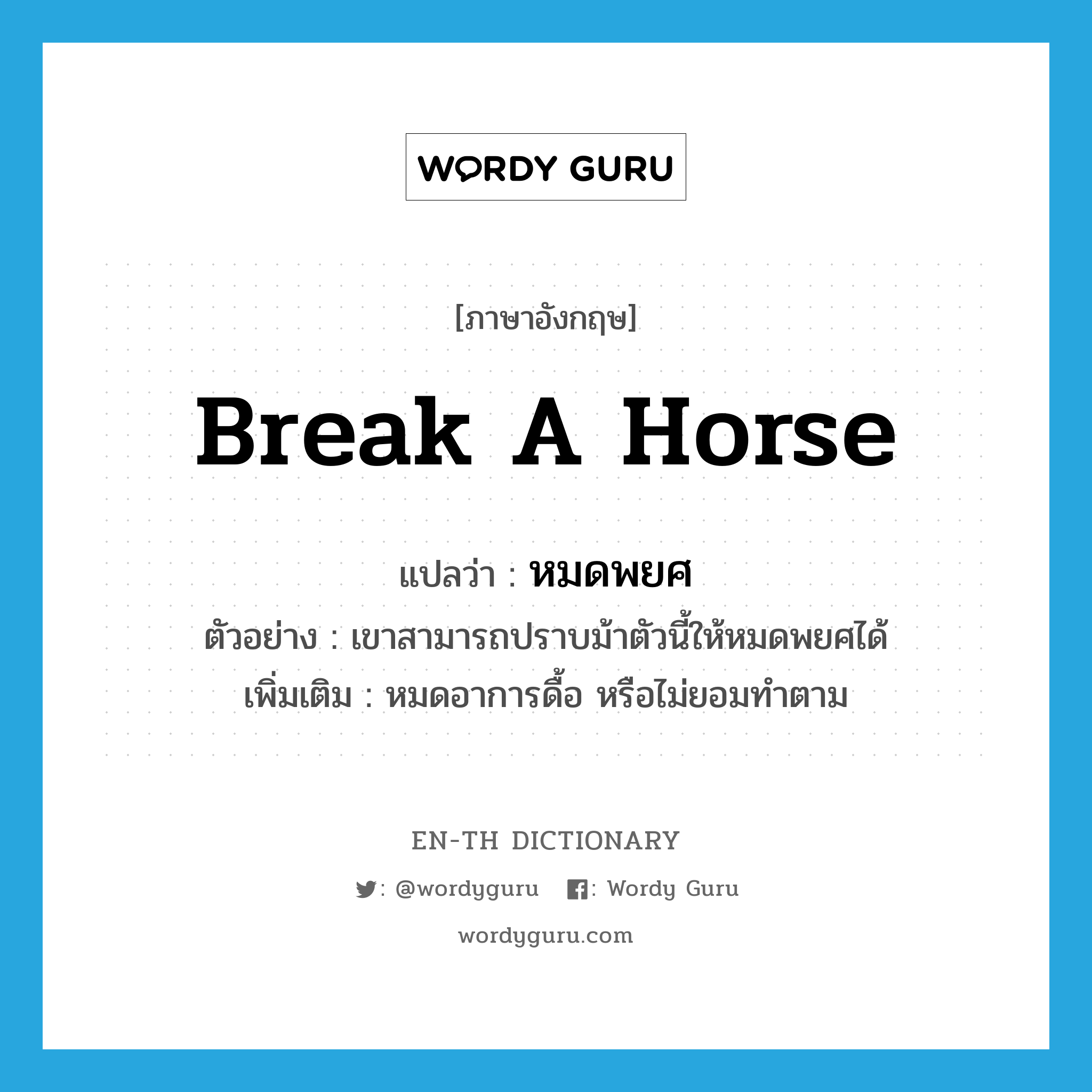 break a horse แปลว่า?, คำศัพท์ภาษาอังกฤษ break a horse แปลว่า หมดพยศ ประเภท V ตัวอย่าง เขาสามารถปราบม้าตัวนี้ให้หมดพยศได้ เพิ่มเติม หมดอาการดื้อ หรือไม่ยอมทำตาม หมวด V