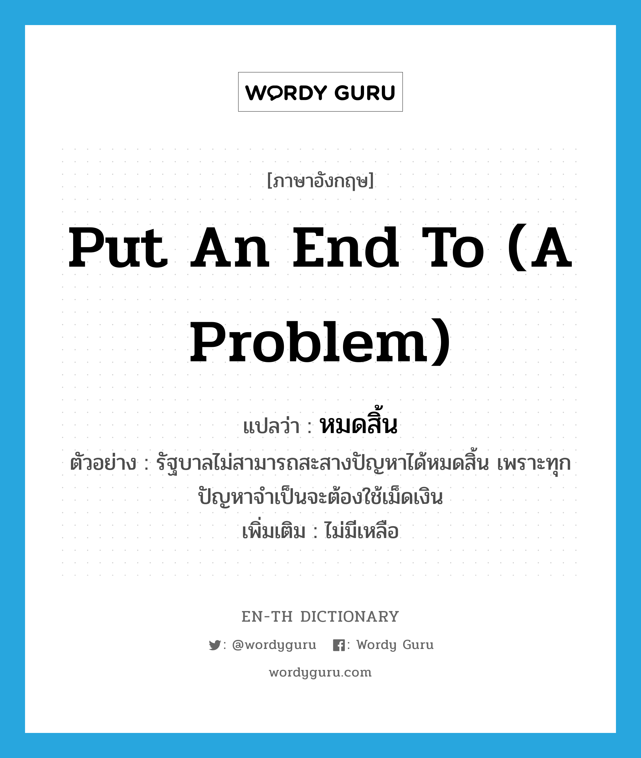 put an end to (a problem) แปลว่า?, คำศัพท์ภาษาอังกฤษ put an end to (a problem) แปลว่า หมดสิ้น ประเภท V ตัวอย่าง รัฐบาลไม่สามารถสะสางปัญหาได้หมดสิ้น เพราะทุกปัญหาจำเป็นจะต้องใช้เม็ดเงิน เพิ่มเติม ไม่มีเหลือ หมวด V