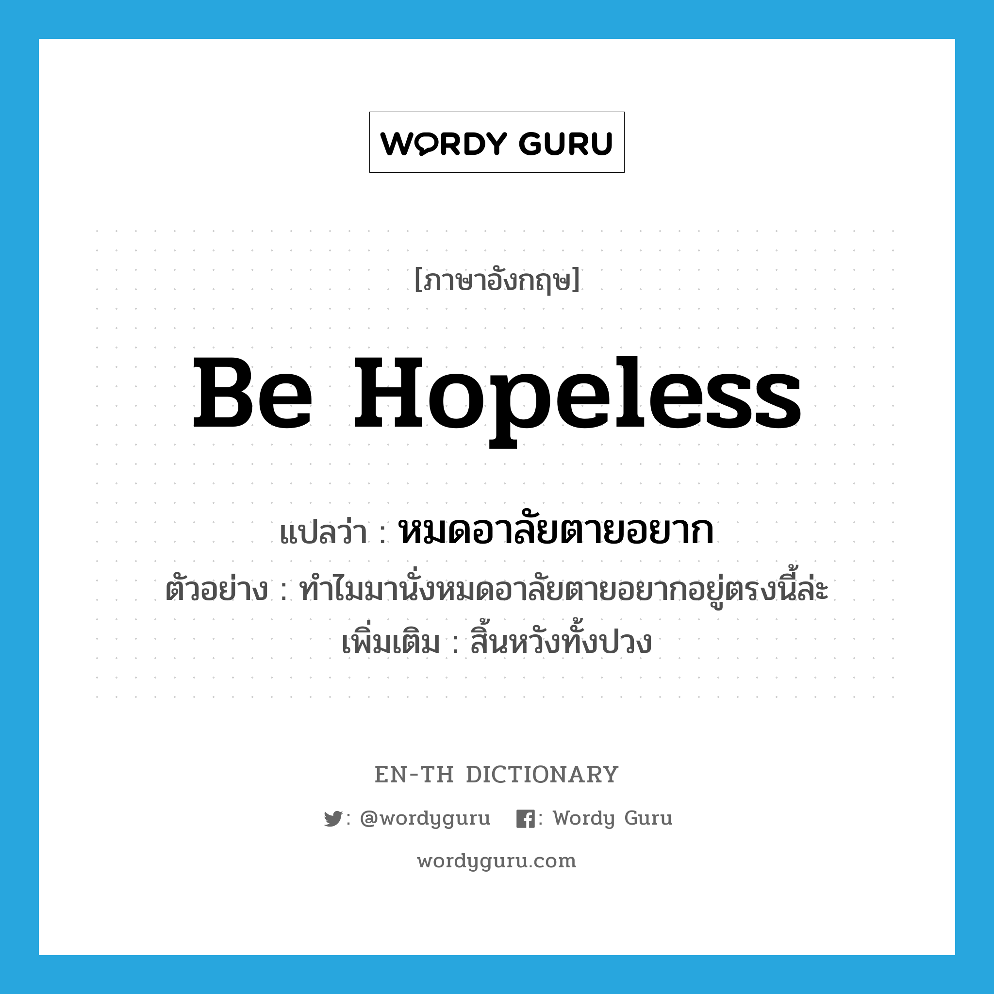 be hopeless แปลว่า?, คำศัพท์ภาษาอังกฤษ be hopeless แปลว่า หมดอาลัยตายอยาก ประเภท V ตัวอย่าง ทำไมมานั่งหมดอาลัยตายอยากอยู่ตรงนี้ล่ะ เพิ่มเติม สิ้นหวังทั้งปวง หมวด V