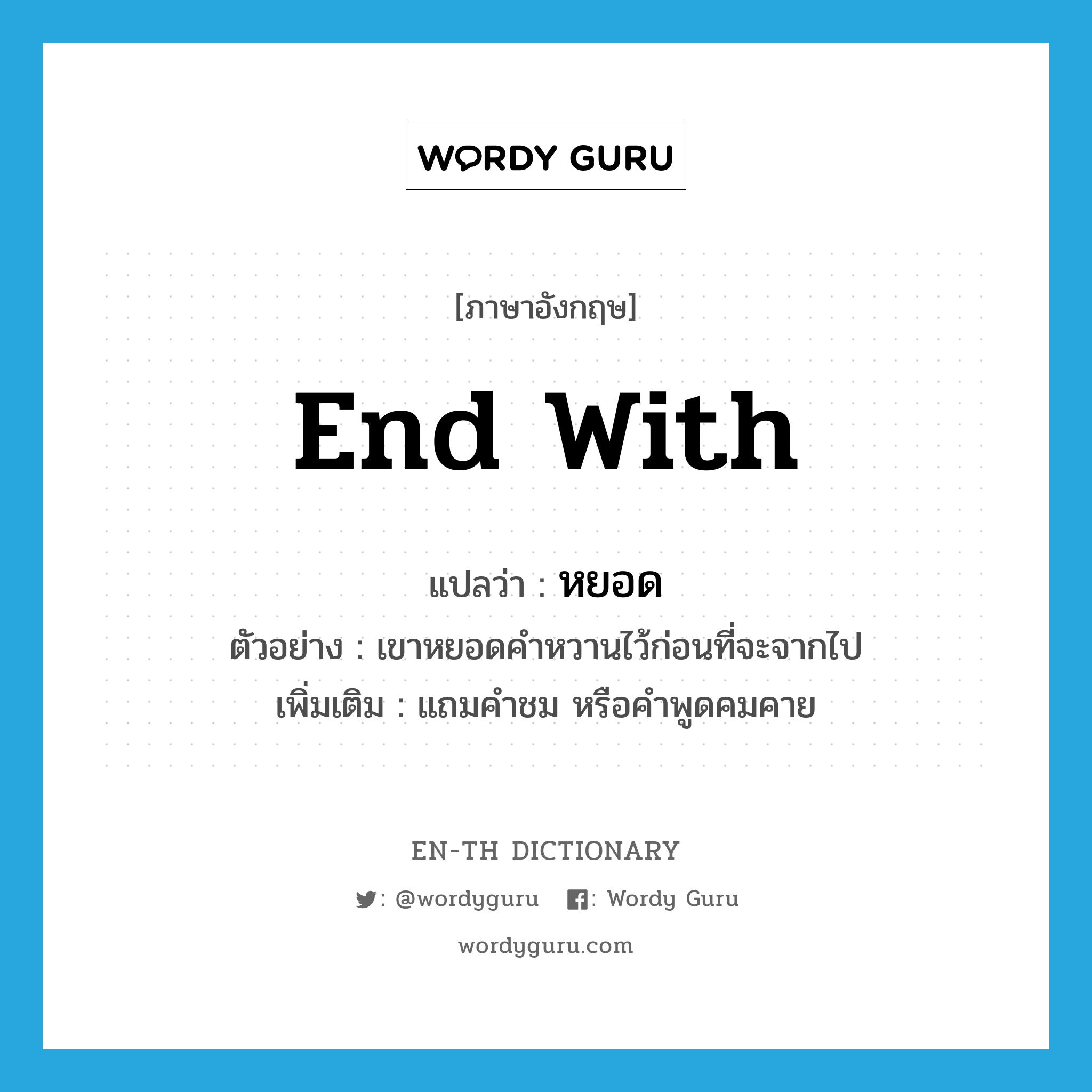 end with แปลว่า?, คำศัพท์ภาษาอังกฤษ end with แปลว่า หยอด ประเภท V ตัวอย่าง เขาหยอดคำหวานไว้ก่อนที่จะจากไป เพิ่มเติม แถมคำชม หรือคำพูดคมคาย หมวด V