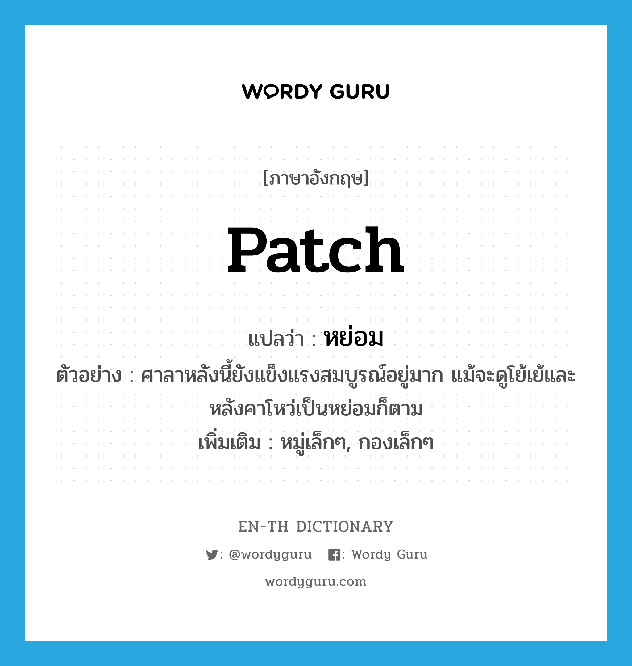 patch แปลว่า?, คำศัพท์ภาษาอังกฤษ patch แปลว่า หย่อม ประเภท N ตัวอย่าง ศาลาหลังนี้ยังแข็งแรงสมบูรณ์อยู่มาก แม้จะดูโย้เย้และหลังคาโหว่เป็นหย่อมก็ตาม เพิ่มเติม หมู่เล็กๆ, กองเล็กๆ หมวด N