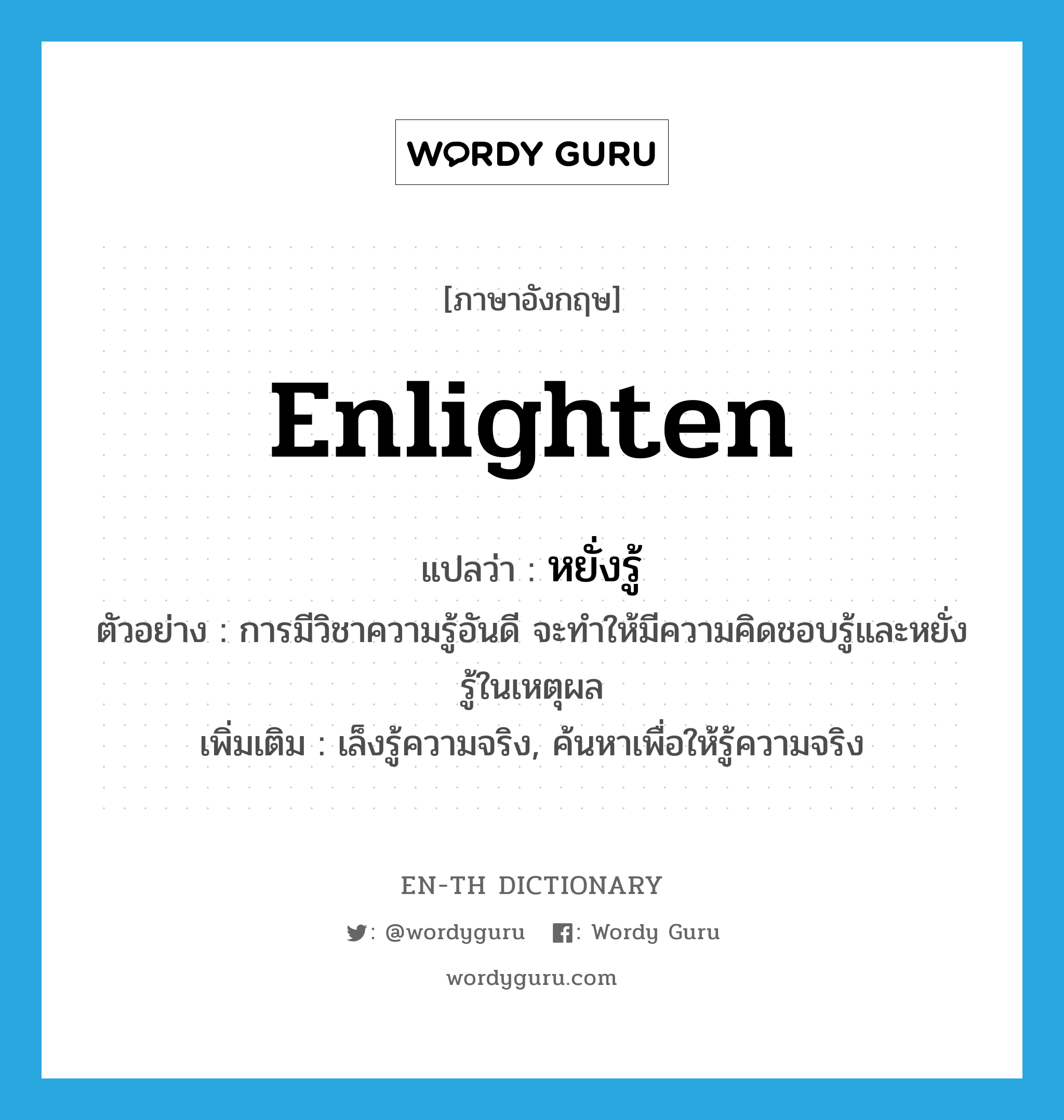 enlighten แปลว่า?, คำศัพท์ภาษาอังกฤษ enlighten แปลว่า หยั่งรู้ ประเภท V ตัวอย่าง การมีวิชาความรู้อันดี จะทำให้มีความคิดชอบรู้และหยั่งรู้ในเหตุผล เพิ่มเติม เล็งรู้ความจริง, ค้นหาเพื่อให้รู้ความจริง หมวด V