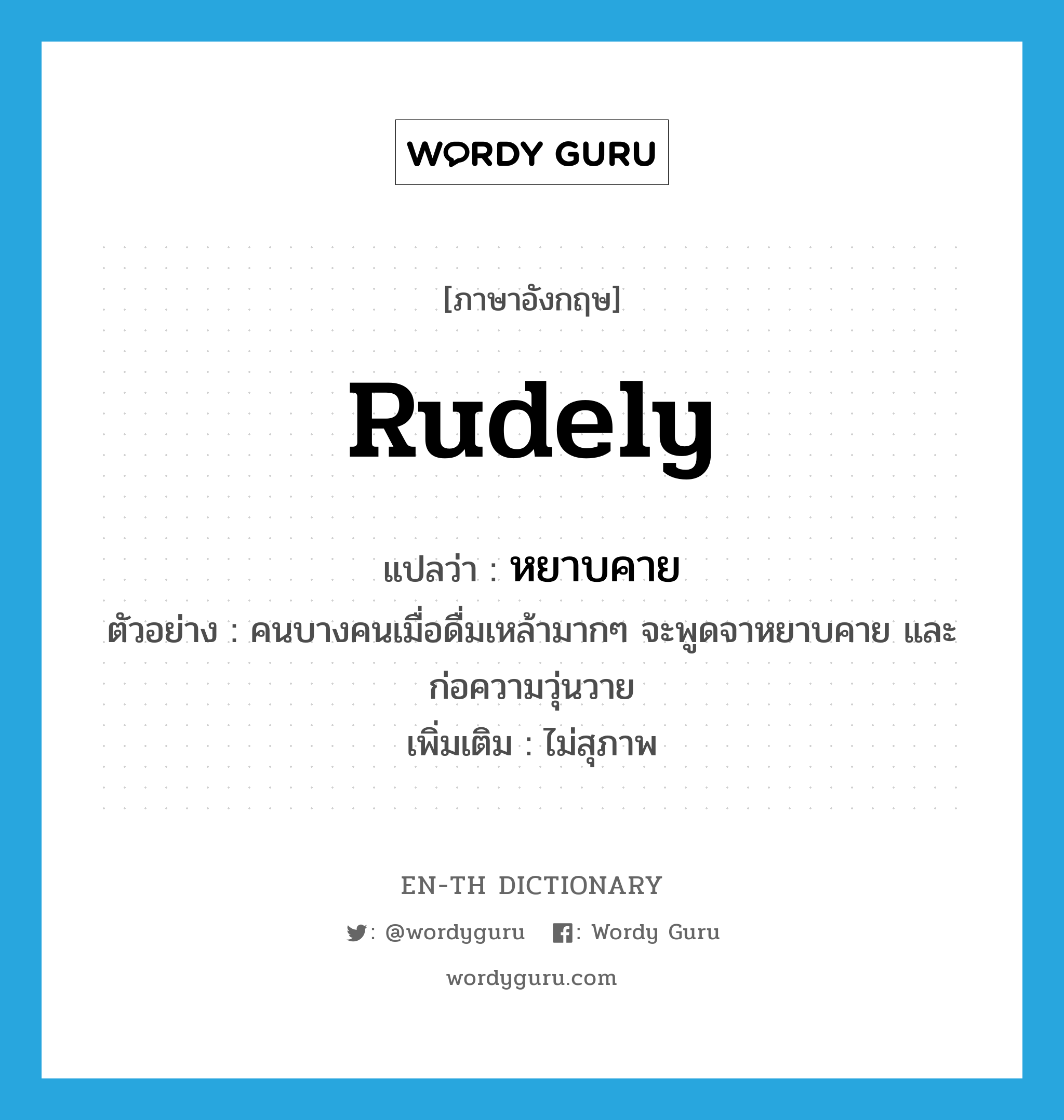 rudely แปลว่า?, คำศัพท์ภาษาอังกฤษ rudely แปลว่า หยาบคาย ประเภท ADV ตัวอย่าง คนบางคนเมื่อดื่มเหล้ามากๆ จะพูดจาหยาบคาย และก่อความวุ่นวาย เพิ่มเติม ไม่สุภาพ หมวด ADV