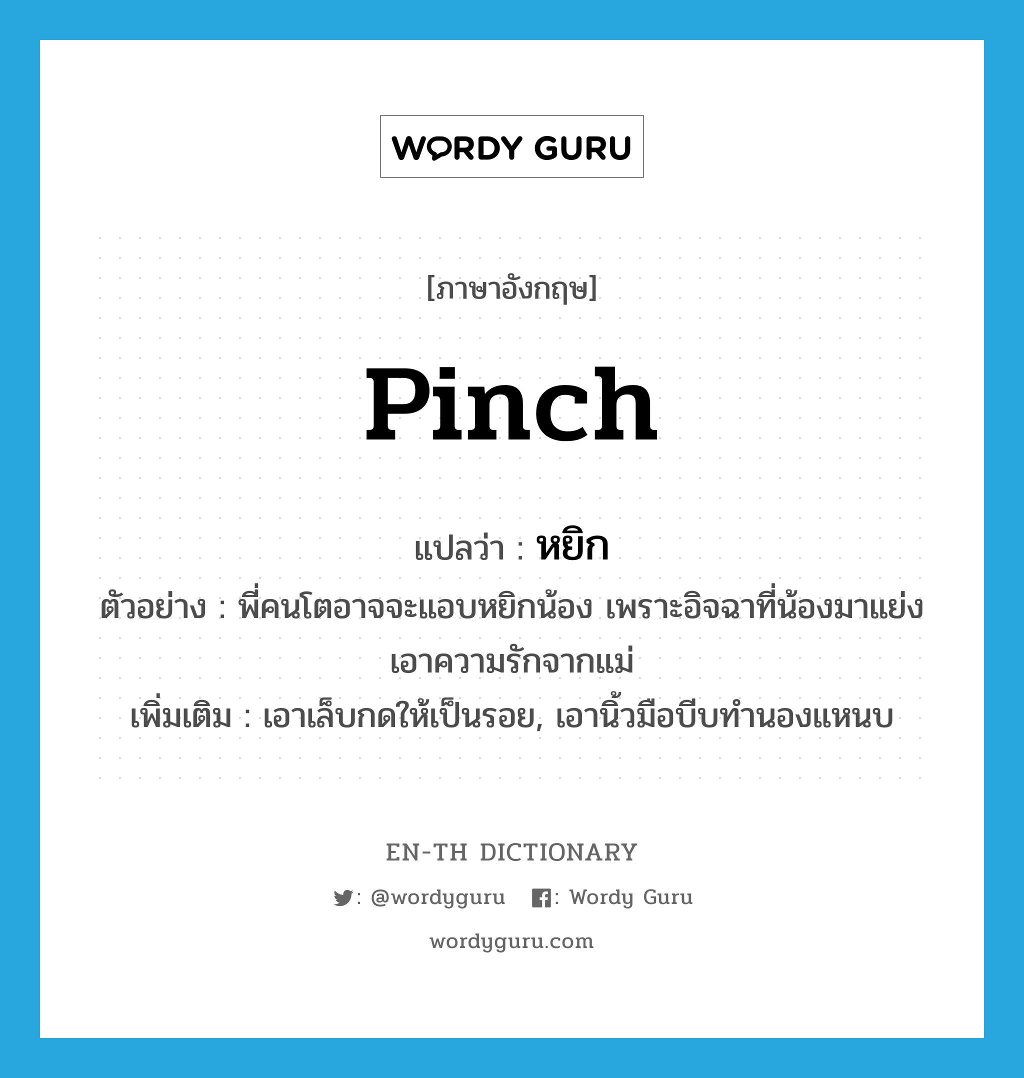 pinch แปลว่า?, คำศัพท์ภาษาอังกฤษ pinch แปลว่า หยิก ประเภท V ตัวอย่าง พี่คนโตอาจจะแอบหยิกน้อง เพราะอิจฉาที่น้องมาแย่งเอาความรักจากแม่ เพิ่มเติม เอาเล็บกดให้เป็นรอย, เอานิ้วมือบีบทำนองแหนบ หมวด V