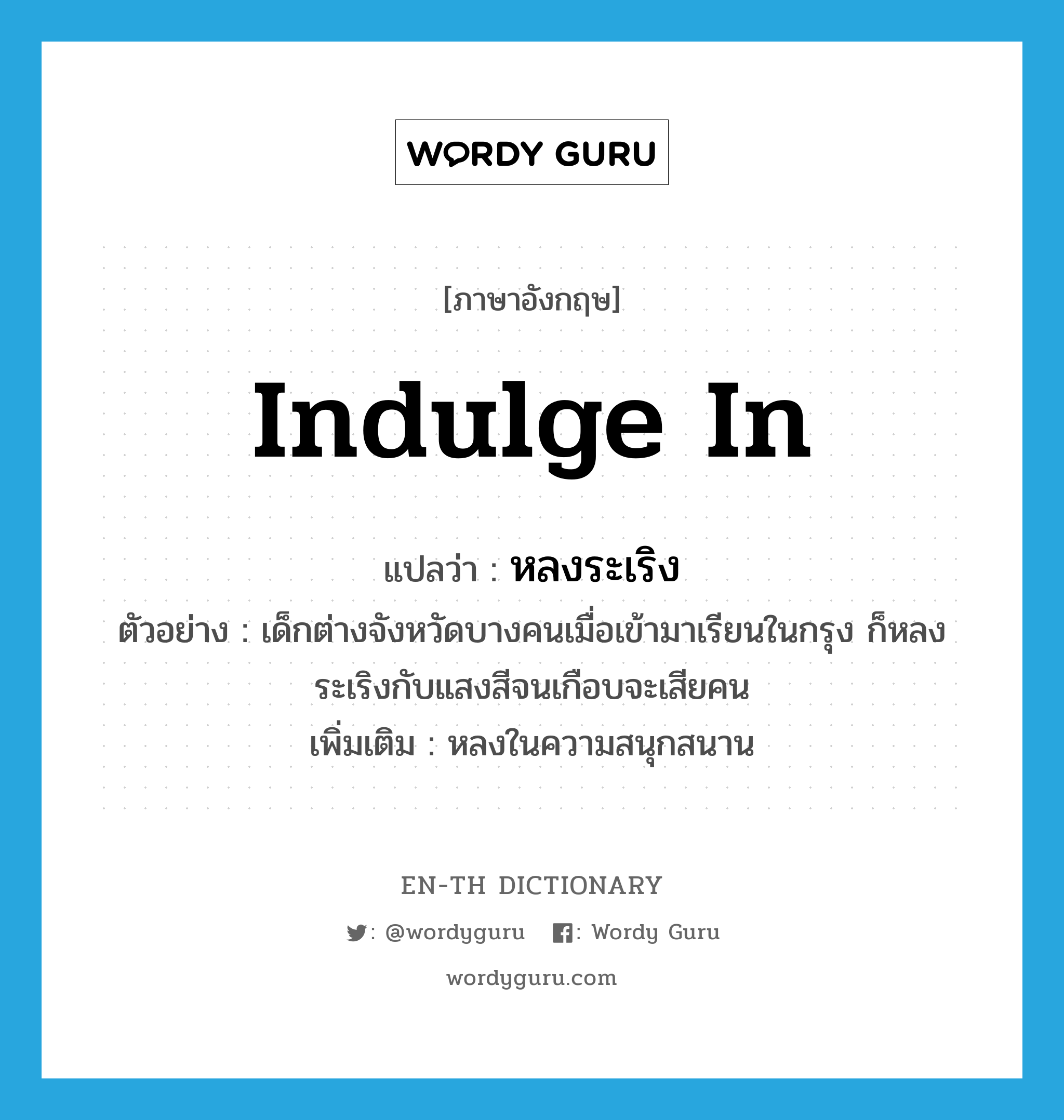 indulge in แปลว่า?, คำศัพท์ภาษาอังกฤษ indulge in แปลว่า หลงระเริง ประเภท V ตัวอย่าง เด็กต่างจังหวัดบางคนเมื่อเข้ามาเรียนในกรุง ก็หลงระเริงกับแสงสีจนเกือบจะเสียคน เพิ่มเติม หลงในความสนุกสนาน หมวด V