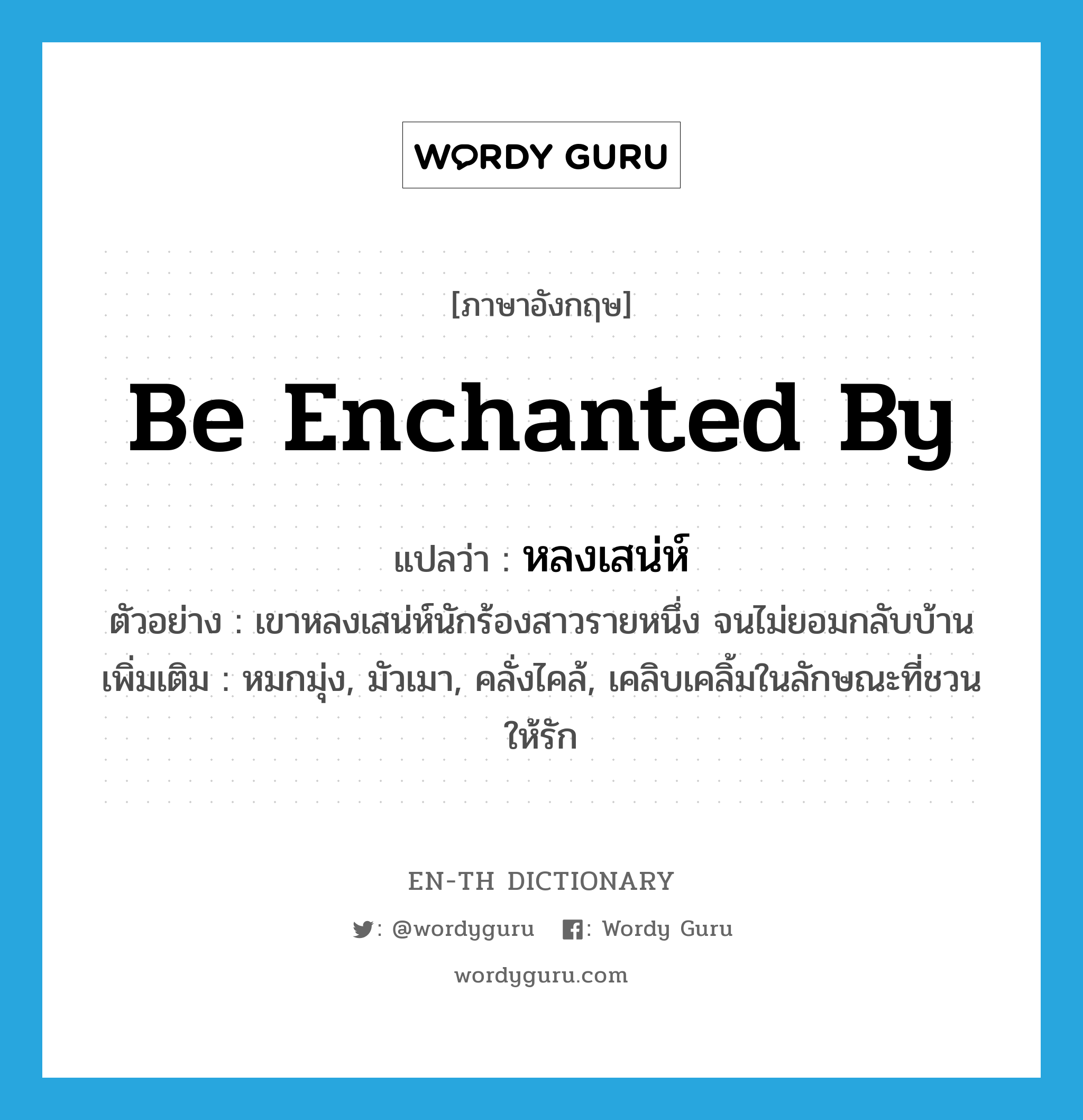 be enchanted by แปลว่า?, คำศัพท์ภาษาอังกฤษ be enchanted by แปลว่า หลงเสน่ห์ ประเภท V ตัวอย่าง เขาหลงเสน่ห์นักร้องสาวรายหนึ่ง จนไม่ยอมกลับบ้าน เพิ่มเติม หมกมุ่ง, มัวเมา, คลั่งไคล้, เคลิบเคลิ้มในลักษณะที่ชวนให้รัก หมวด V