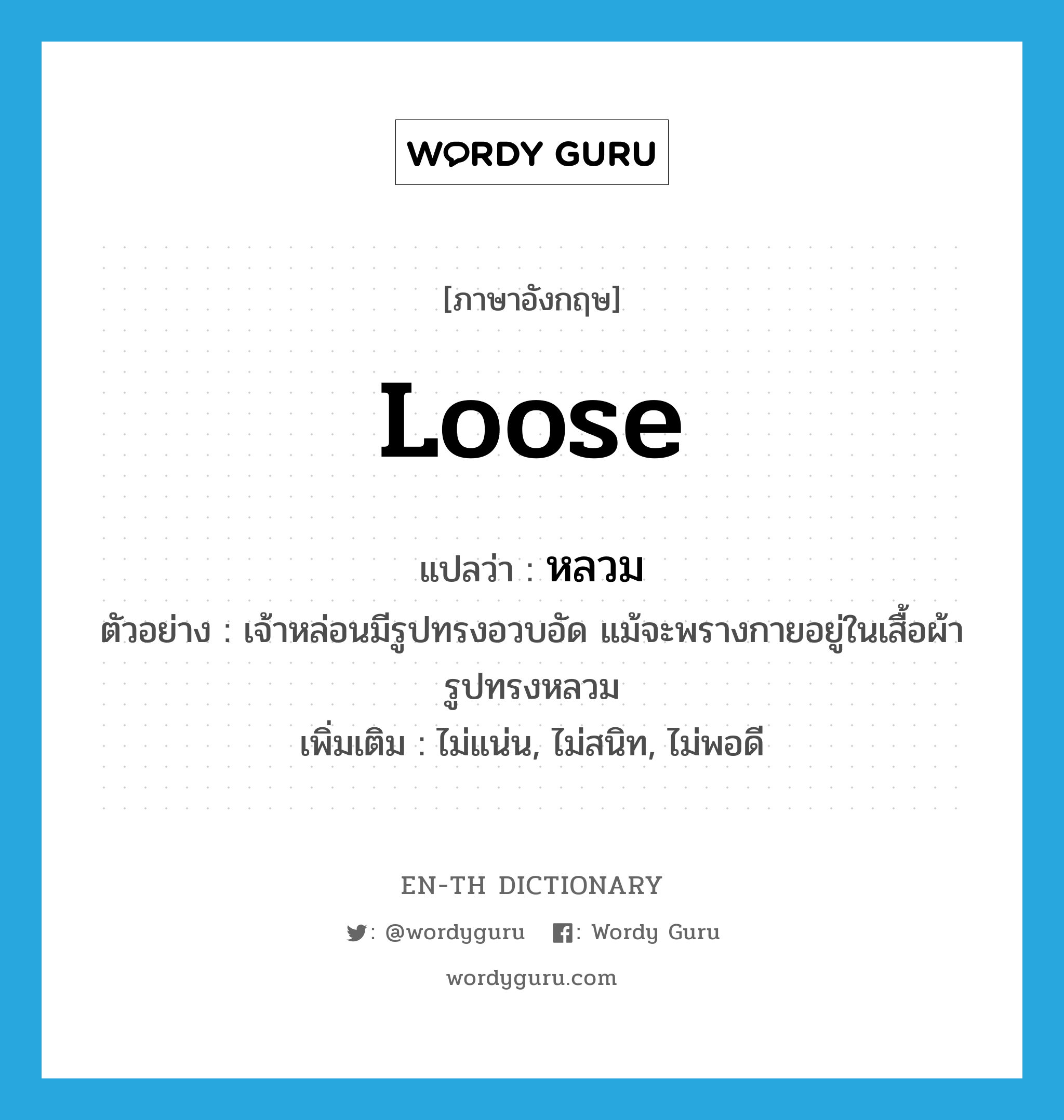 loose แปลว่า?, คำศัพท์ภาษาอังกฤษ loose แปลว่า หลวม ประเภท ADJ ตัวอย่าง เจ้าหล่อนมีรูปทรงอวบอัด แม้จะพรางกายอยู่ในเสื้อผ้ารูปทรงหลวม เพิ่มเติม ไม่แน่น, ไม่สนิท, ไม่พอดี หมวด ADJ