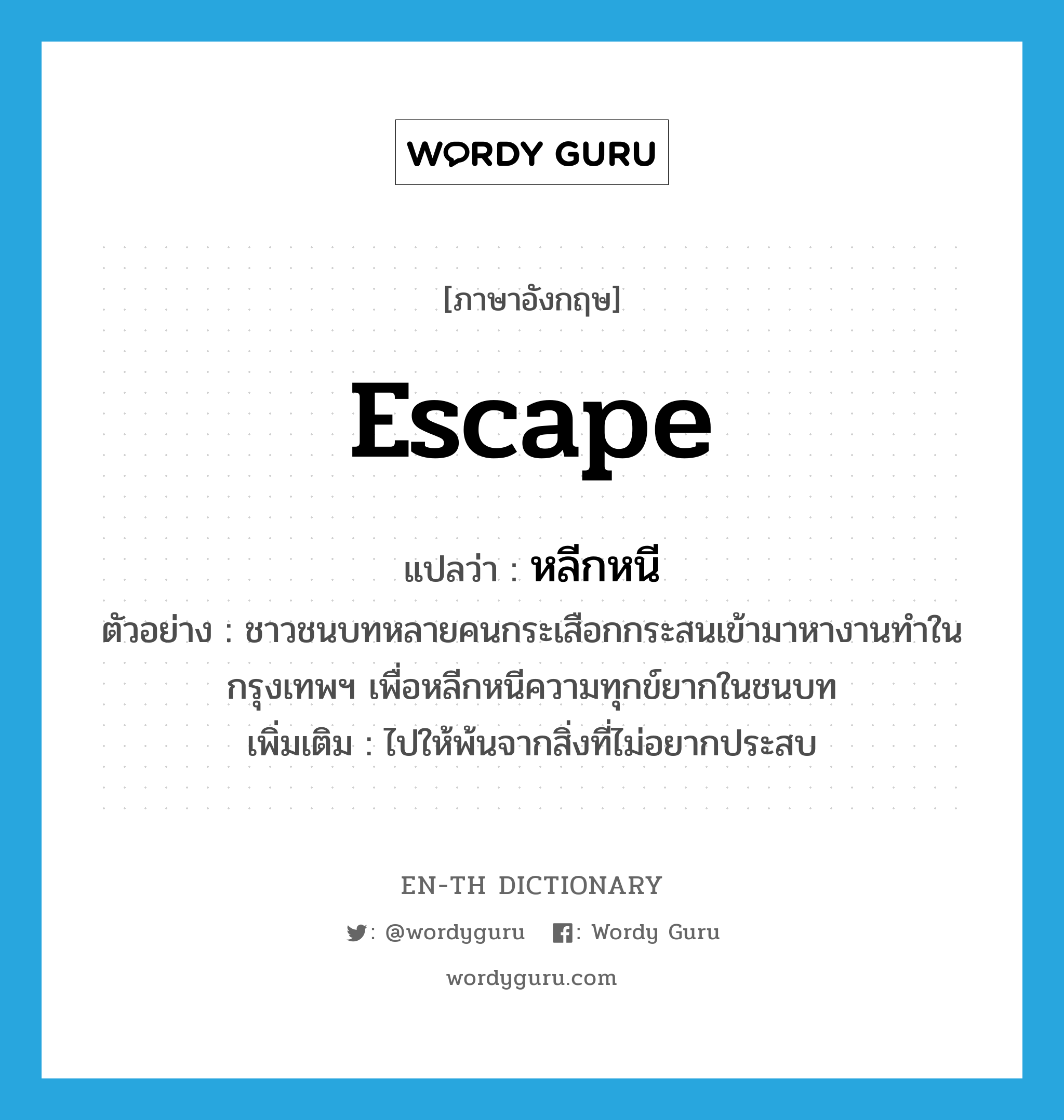 escape แปลว่า?, คำศัพท์ภาษาอังกฤษ escape แปลว่า หลีกหนี ประเภท V ตัวอย่าง ชาวชนบทหลายคนกระเสือกกระสนเข้ามาหางานทำในกรุงเทพฯ เพื่อหลีกหนีความทุกข์ยากในชนบท เพิ่มเติม ไปให้พ้นจากสิ่งที่ไม่อยากประสบ หมวด V