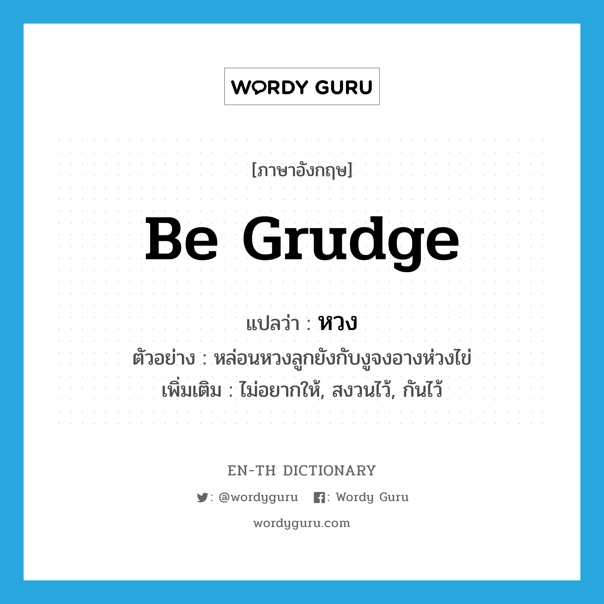 be grudge แปลว่า?, คำศัพท์ภาษาอังกฤษ be grudge แปลว่า หวง ประเภท V ตัวอย่าง หล่อนหวงลูกยังกับงูจงอางห่วงไข่ เพิ่มเติม ไม่อยากให้, สงวนไว้, กันไว้ หมวด V