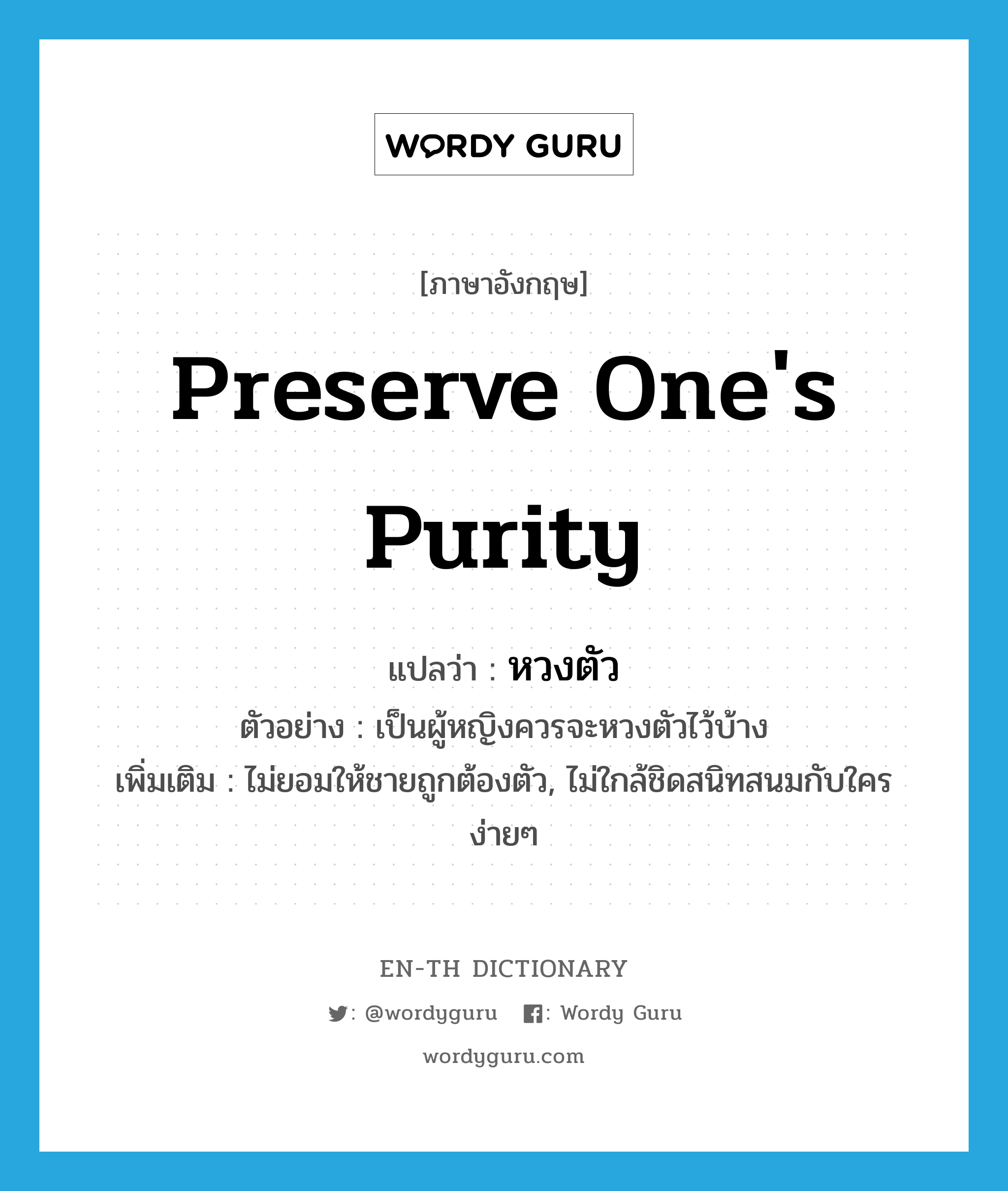 preserve one&#39;s purity แปลว่า?, คำศัพท์ภาษาอังกฤษ preserve one&#39;s purity แปลว่า หวงตัว ประเภท V ตัวอย่าง เป็นผู้หญิงควรจะหวงตัวไว้บ้าง เพิ่มเติม ไม่ยอมให้ชายถูกต้องตัว, ไม่ใกล้ชิดสนิทสนมกับใครง่ายๆ หมวด V