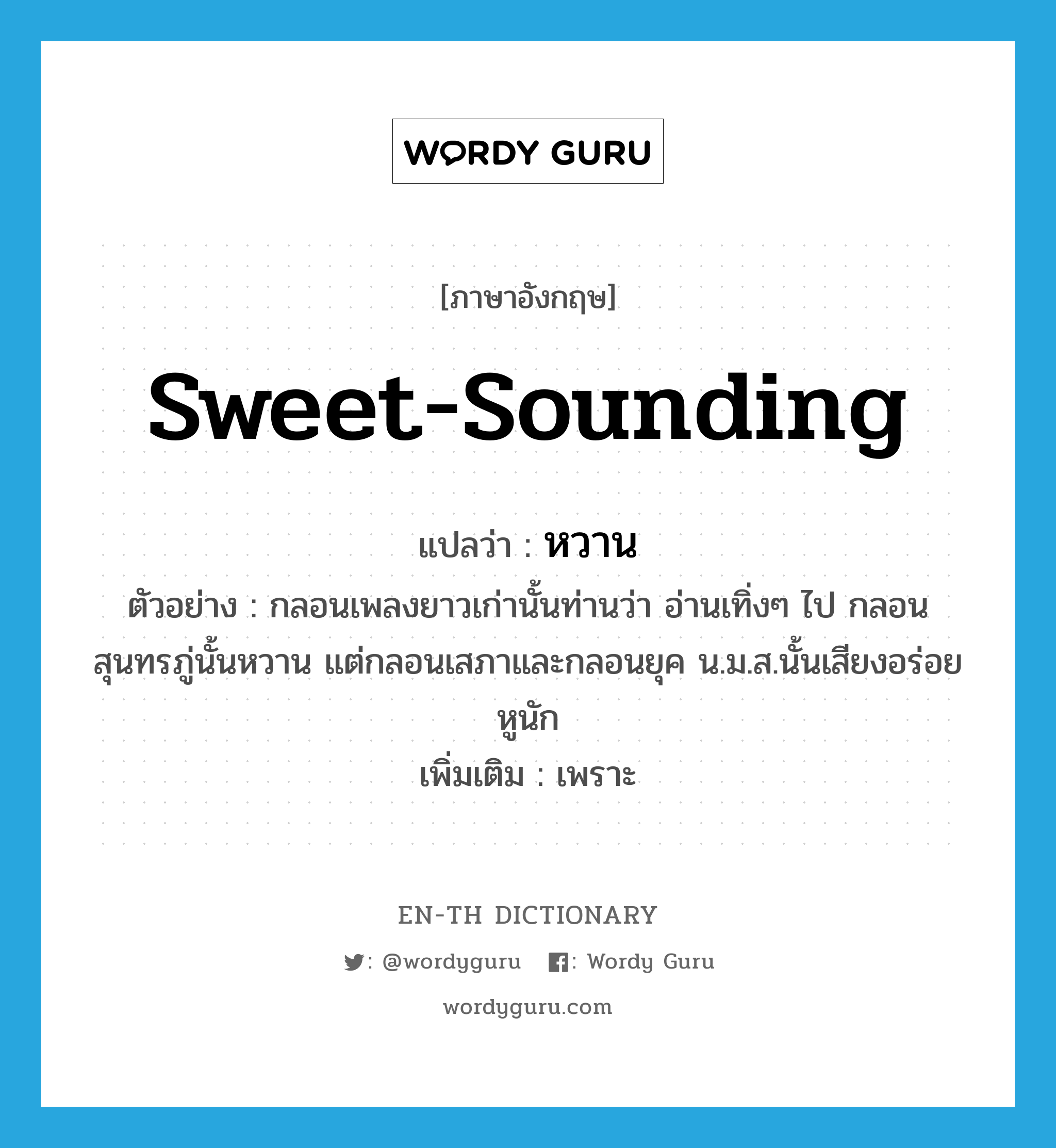 sweet-sounding แปลว่า?, คำศัพท์ภาษาอังกฤษ sweet-sounding แปลว่า หวาน ประเภท ADJ ตัวอย่าง กลอนเพลงยาวเก่านั้นท่านว่า อ่านเทิ่งๆ ไป กลอนสุนทรภู่นั้นหวาน แต่กลอนเสภาและกลอนยุค น.ม.ส.นั้นเสียงอร่อยหูนัก เพิ่มเติม เพราะ หมวด ADJ