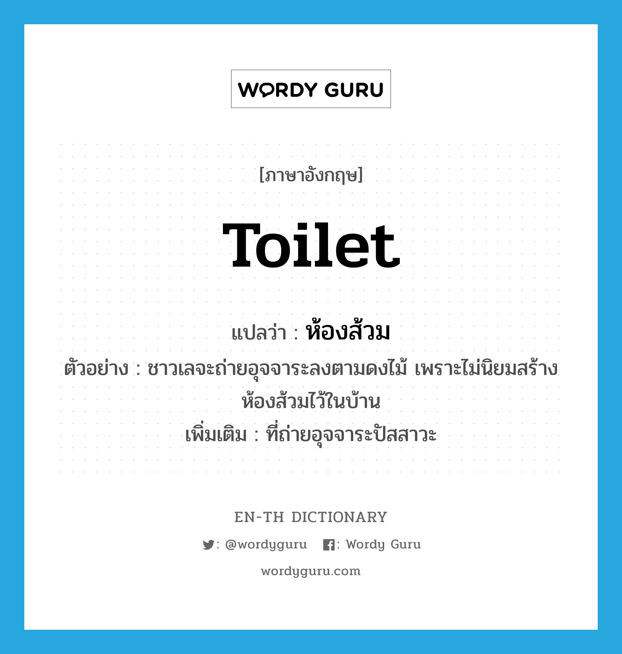 toilet แปลว่า?, คำศัพท์ภาษาอังกฤษ toilet แปลว่า ห้องส้วม ประเภท N ตัวอย่าง ชาวเลจะถ่ายอุจจาระลงตามดงไม้ เพราะไม่นิยมสร้างห้องส้วมไว้ในบ้าน เพิ่มเติม ที่ถ่ายอุจจาระปัสสาวะ หมวด N