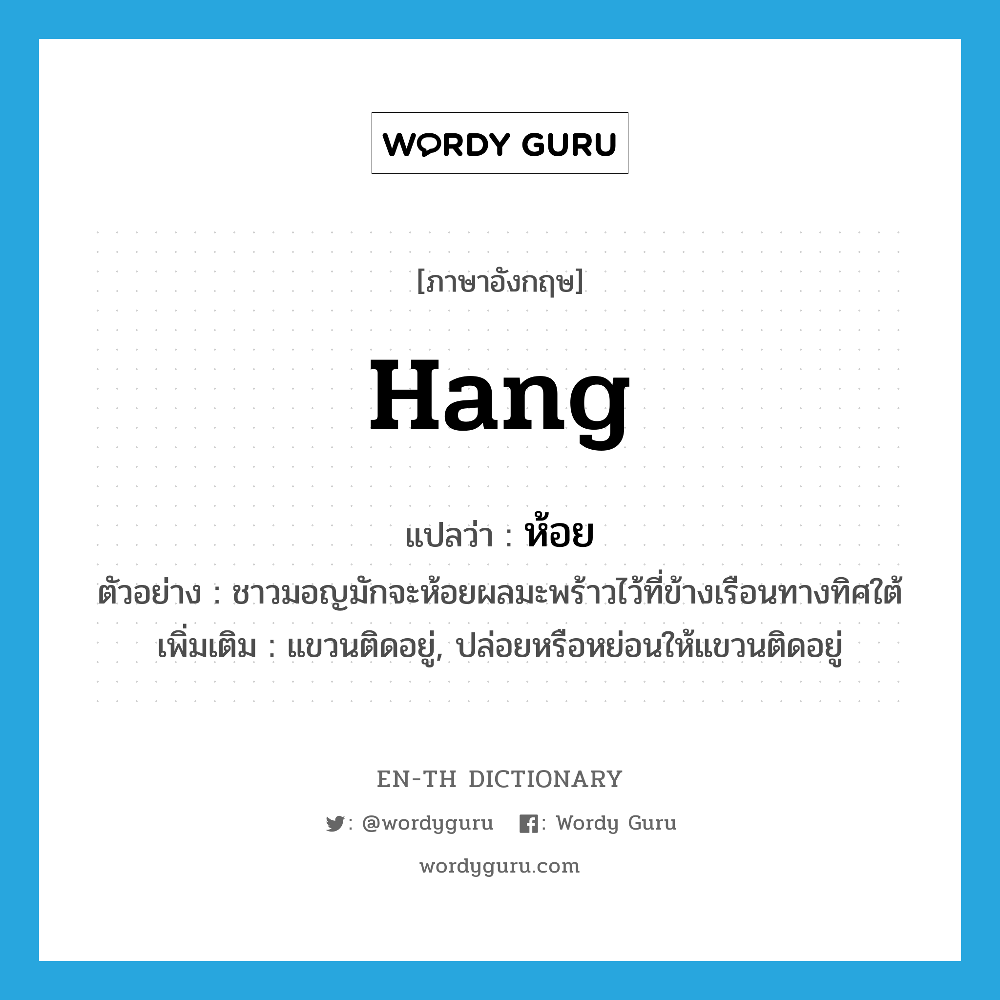 hang แปลว่า?, คำศัพท์ภาษาอังกฤษ hang แปลว่า ห้อย ประเภท V ตัวอย่าง ชาวมอญมักจะห้อยผลมะพร้าวไว้ที่ข้างเรือนทางทิศใต้ เพิ่มเติม แขวนติดอยู่, ปล่อยหรือหย่อนให้แขวนติดอยู่ หมวด V