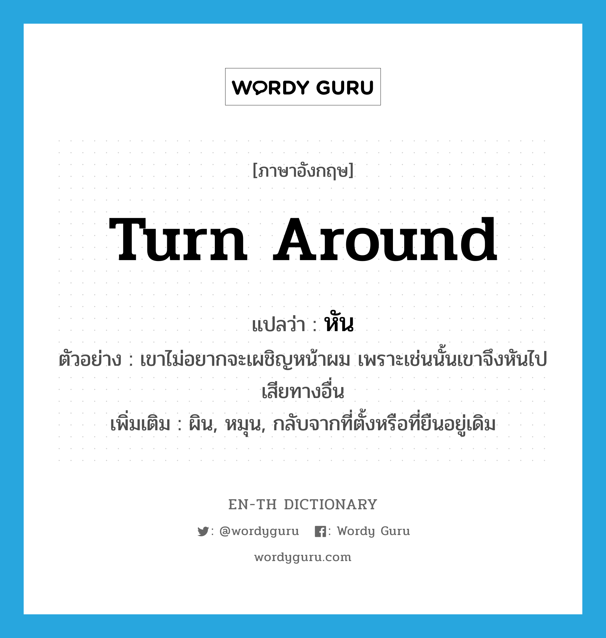 turn around แปลว่า?, คำศัพท์ภาษาอังกฤษ turn around แปลว่า หัน ประเภท V ตัวอย่าง เขาไม่อยากจะเผชิญหน้าผม เพราะเช่นนั้นเขาจึงหันไปเสียทางอื่น เพิ่มเติม ผิน, หมุน, กลับจากที่ตั้งหรือที่ยืนอยู่เดิม หมวด V