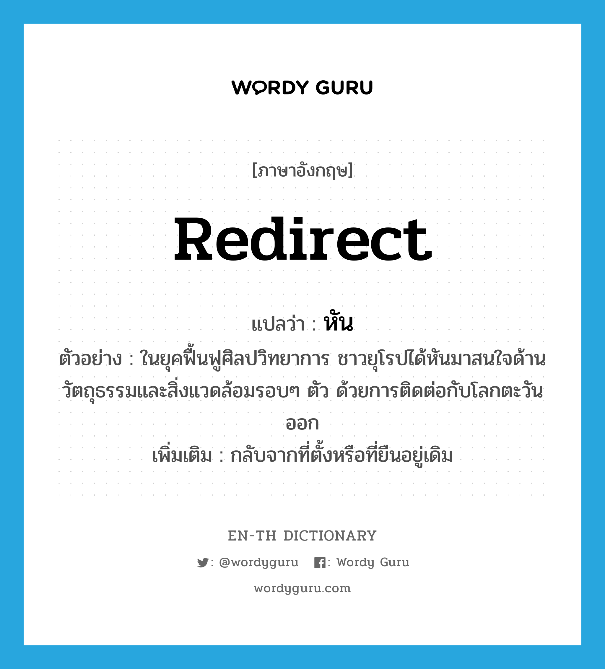 redirect แปลว่า?, คำศัพท์ภาษาอังกฤษ redirect แปลว่า หัน ประเภท V ตัวอย่าง ในยุคฟื้นฟูศิลปวิทยาการ ชาวยุโรปได้หันมาสนใจด้านวัตถุธรรมและสิ่งแวดล้อมรอบๆ ตัว ด้วยการติดต่อกับโลกตะวันออก เพิ่มเติม กลับจากที่ตั้งหรือที่ยืนอยู่เดิม หมวด V