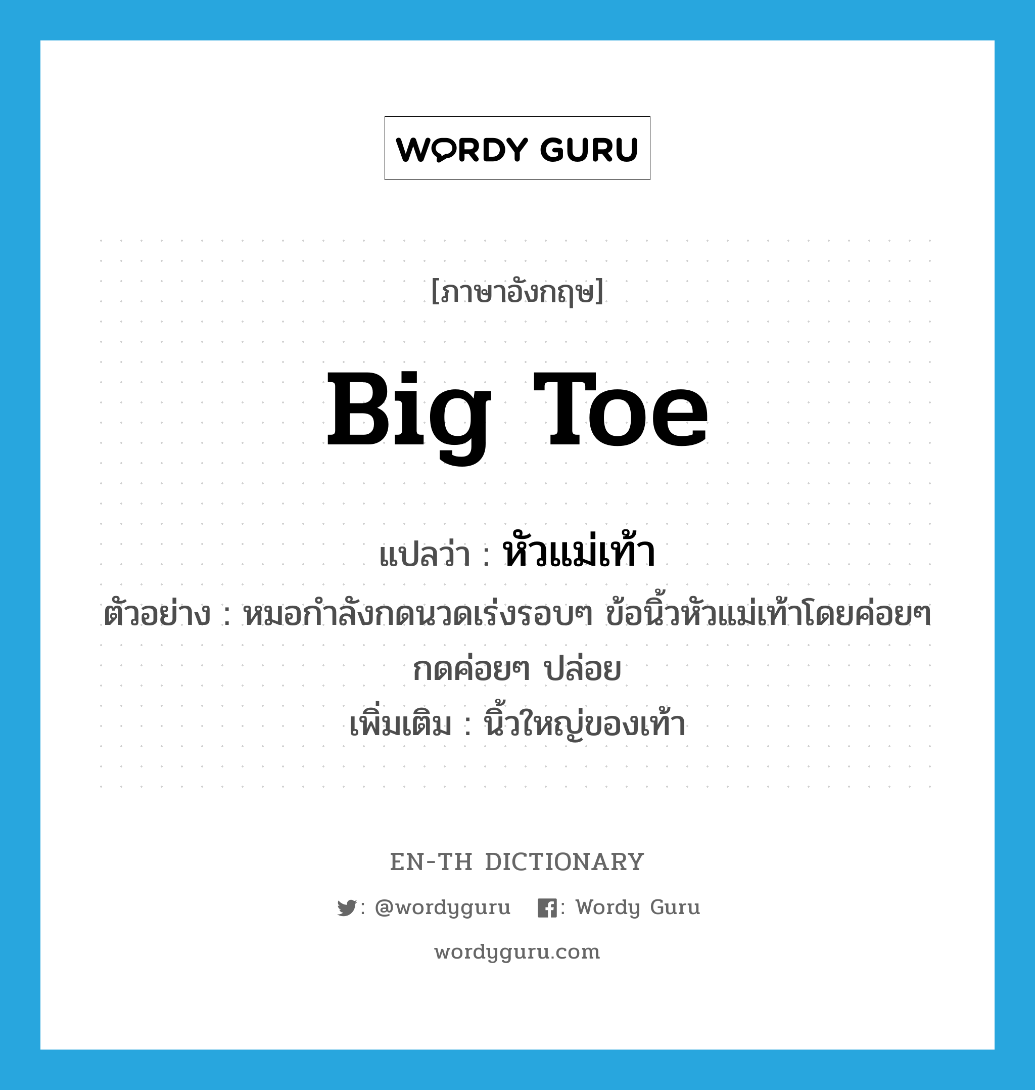 big toe แปลว่า?, คำศัพท์ภาษาอังกฤษ big toe แปลว่า หัวแม่เท้า ประเภท N ตัวอย่าง หมอกำลังกดนวดเร่งรอบๆ ข้อนิ้วหัวแม่เท้าโดยค่อยๆ กดค่อยๆ ปล่อย เพิ่มเติม นิ้วใหญ่ของเท้า หมวด N