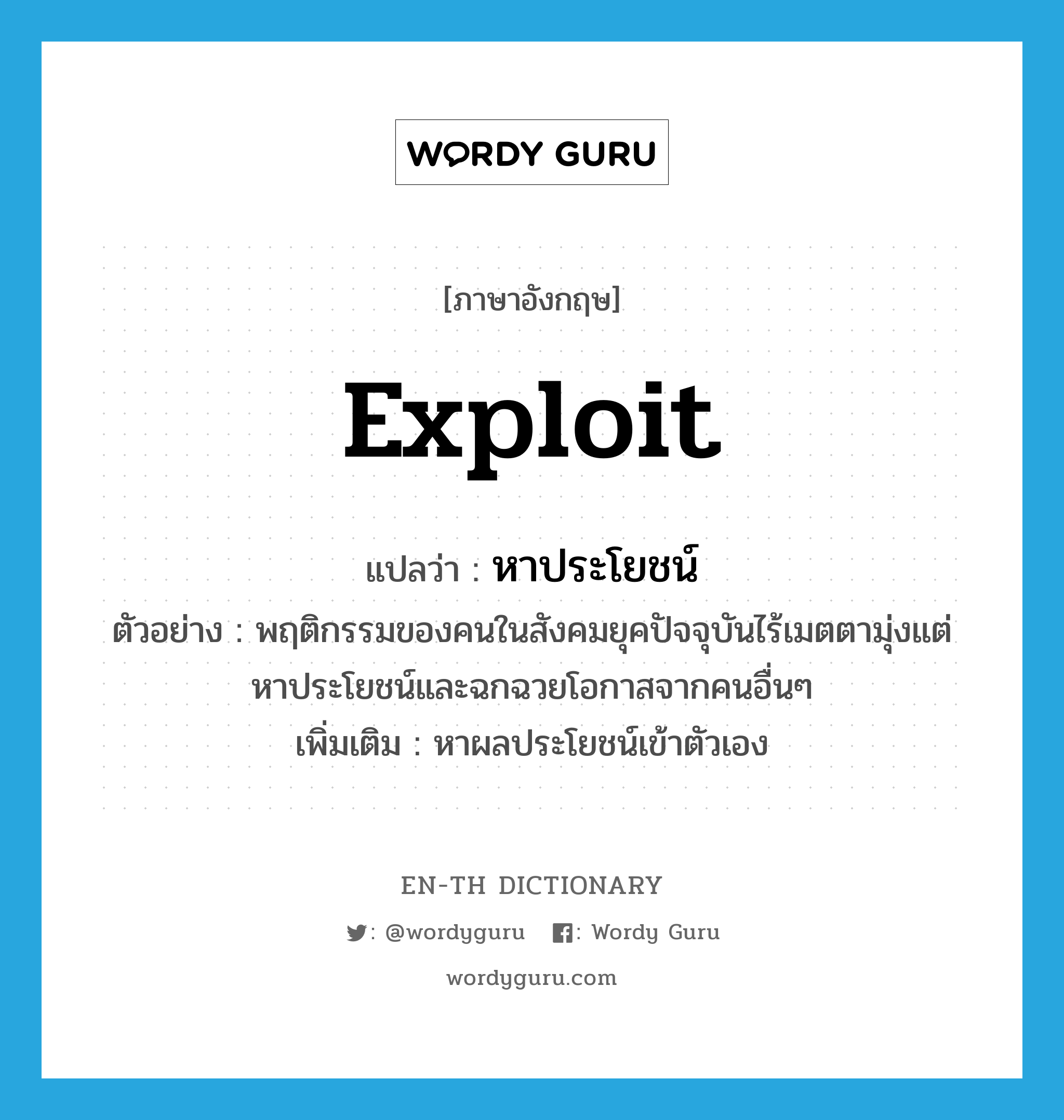 exploit แปลว่า?, คำศัพท์ภาษาอังกฤษ exploit แปลว่า หาประโยชน์ ประเภท V ตัวอย่าง พฤติกรรมของคนในสังคมยุคปัจจุบันไร้เมตตามุ่งแต่หาประโยชน์และฉกฉวยโอกาสจากคนอื่นๆ เพิ่มเติม หาผลประโยชน์เข้าตัวเอง หมวด V