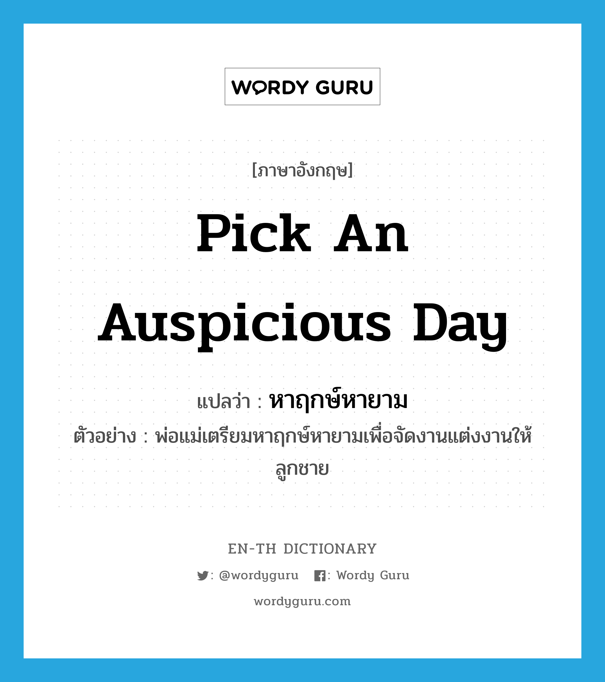 pick an auspicious day แปลว่า?, คำศัพท์ภาษาอังกฤษ pick an auspicious day แปลว่า หาฤกษ์หายาม ประเภท V ตัวอย่าง พ่อแม่เตรียมหาฤกษ์หายามเพื่อจัดงานแต่งงานให้ลูกชาย หมวด V